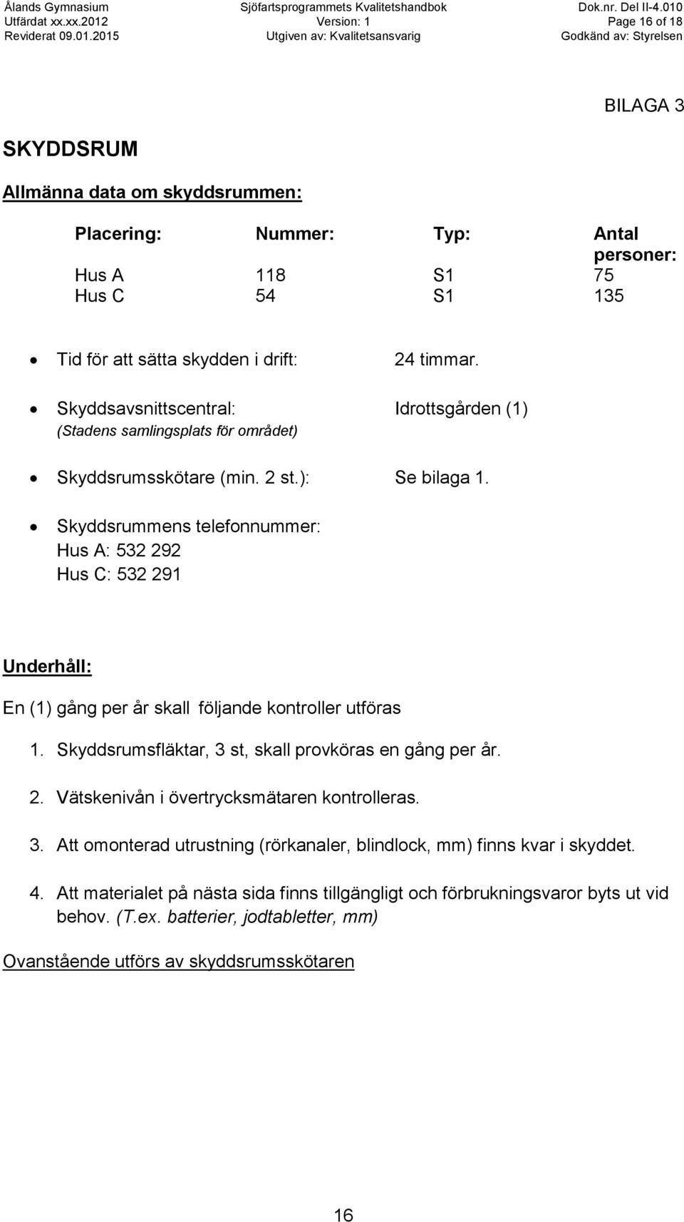 Skyddsrummens telefonnummer: Hus A: 532 292 Hus C: 532 291 Underhåll: En (1) gång per år skall följande kontroller utföras 1. Skyddsrumsfläktar, 3 st, skall provköras en gång per år. 2. Vätskenivån i övertrycksmätaren kontrolleras.