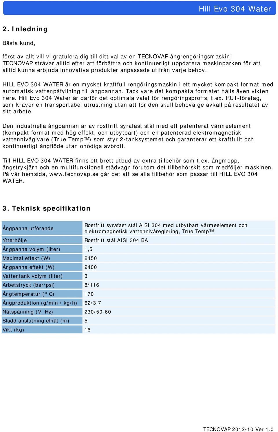 HILL EVO 304 WATER är en mycket kraftfull rengöringsmaskin i ett mycket kompakt format med automatisk vattenpåfyllning till ångpannan. Tack vare det kompakta formatet hålls även vikten nere.