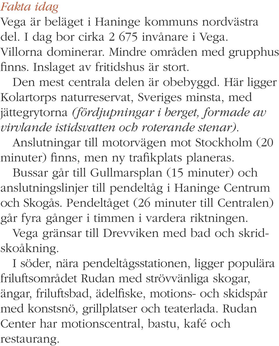 Anslutningar till motorvägen mot Stockholm (20 minuter) finns, men ny trafikplats planeras. Bussar går till Gullmarsplan (15 minuter) och anslutningslinjer till pendeltåg i Haninge Centrum och Skogås.