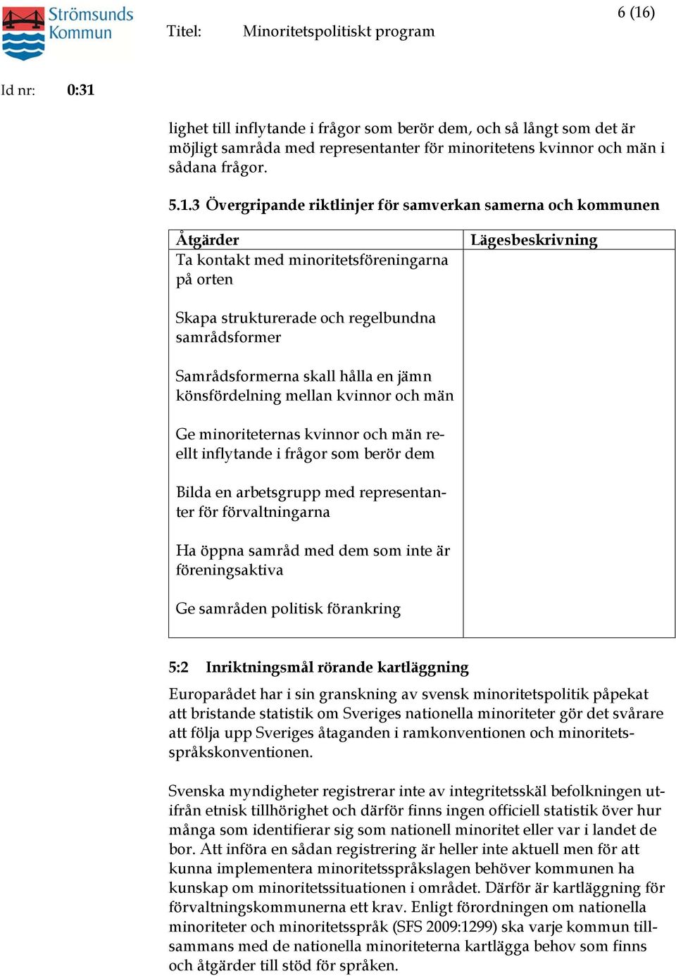 män Ge minoriteternas kvinnor och män reellt inflytande i frågor som berör dem Bilda en arbetsgrupp med representanter för förvaltningarna Ha öppna samråd med dem som inte är föreningsaktiva Ge