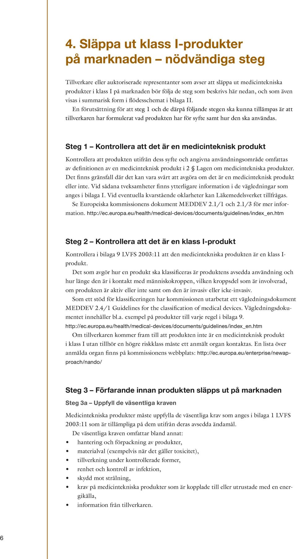 En förutsättning för att steg 1 och de därpå följande stegen ska kunna tillämpas är att tillverkaren har formulerat vad produkten har för syfte samt hur den ska användas.