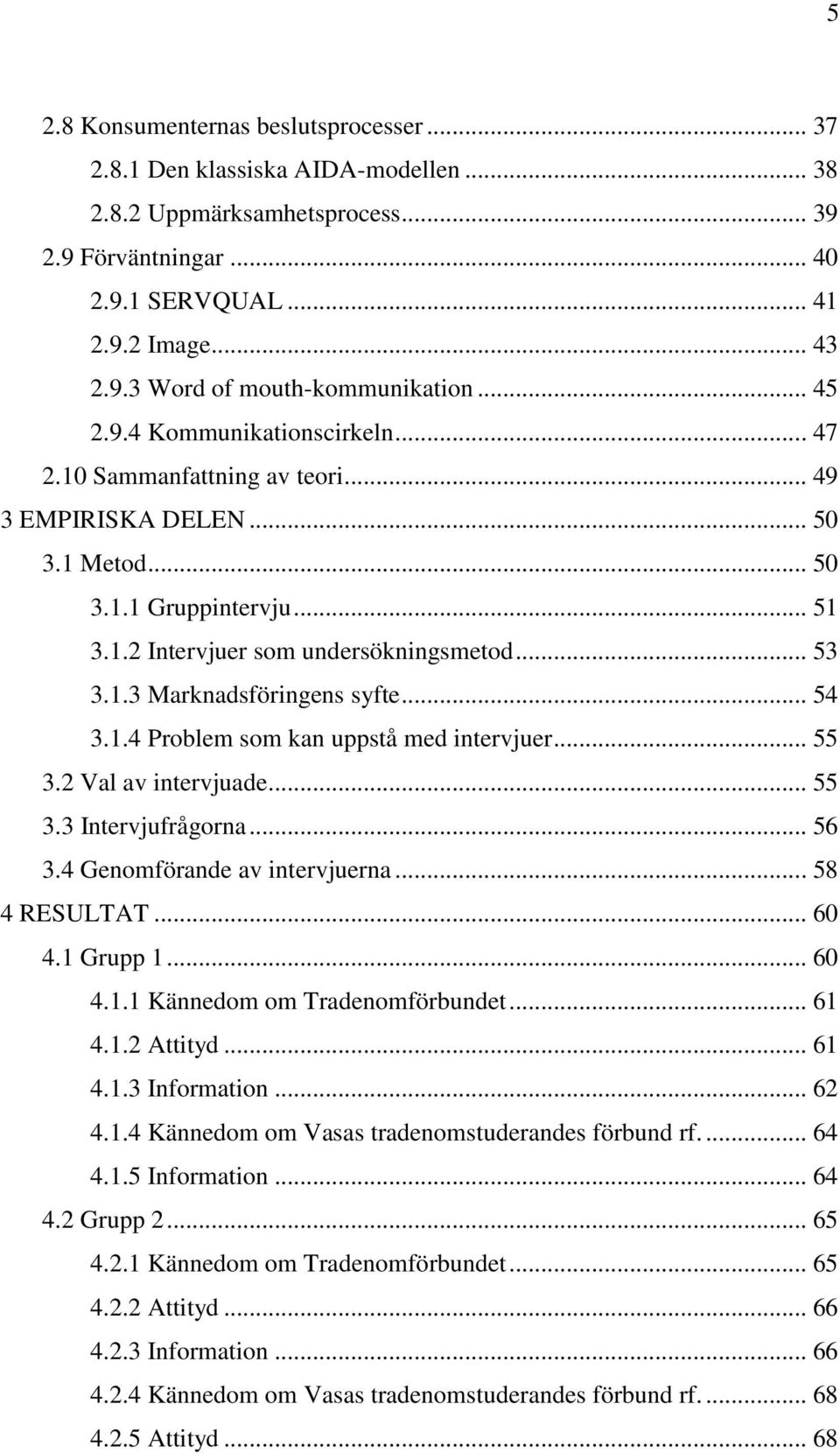 .. 54 3.1.4 Problem som kan uppstå med intervjuer... 55 3.2 Val av intervjuade... 55 3.3 Intervjufrågorna... 56 3.4 Genomförande av intervjuerna... 58 4 RESULTAT... 60 4.1 Grupp 1... 60 4.1.1 Kännedom om Tradenomförbundet.