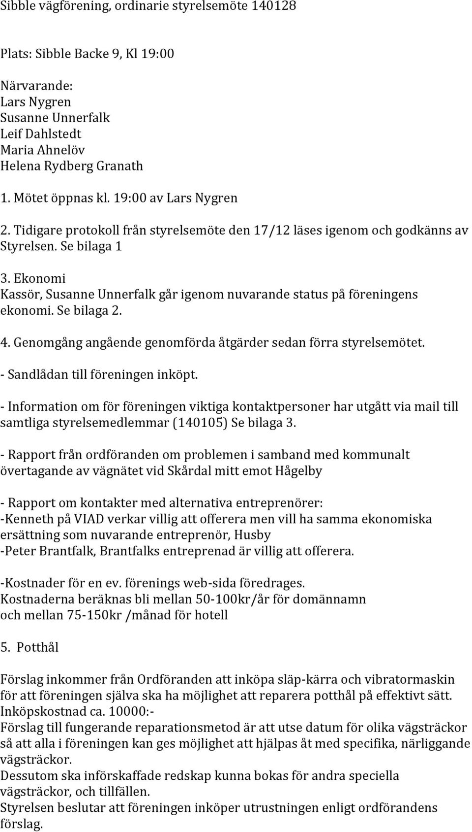 Ekonomi Kassör, Susanne Unnerfalk går igenom nuvarande status på föreningens ekonomi. Se bilaga 2. 4. Genomgång angående genomförda åtgärder sedan förra styrelsemötet.