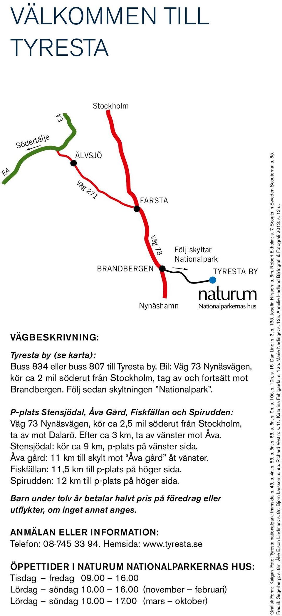 P-plats Stensjödal, Åva Gård, Fiskfällan och Spirudden: Väg 73 Nynäsvägen, kör ca 2,5 mil söderut från Stockholm, ta av mot Dalarö. Efter ca 3 km, ta av vänster mot Åva.