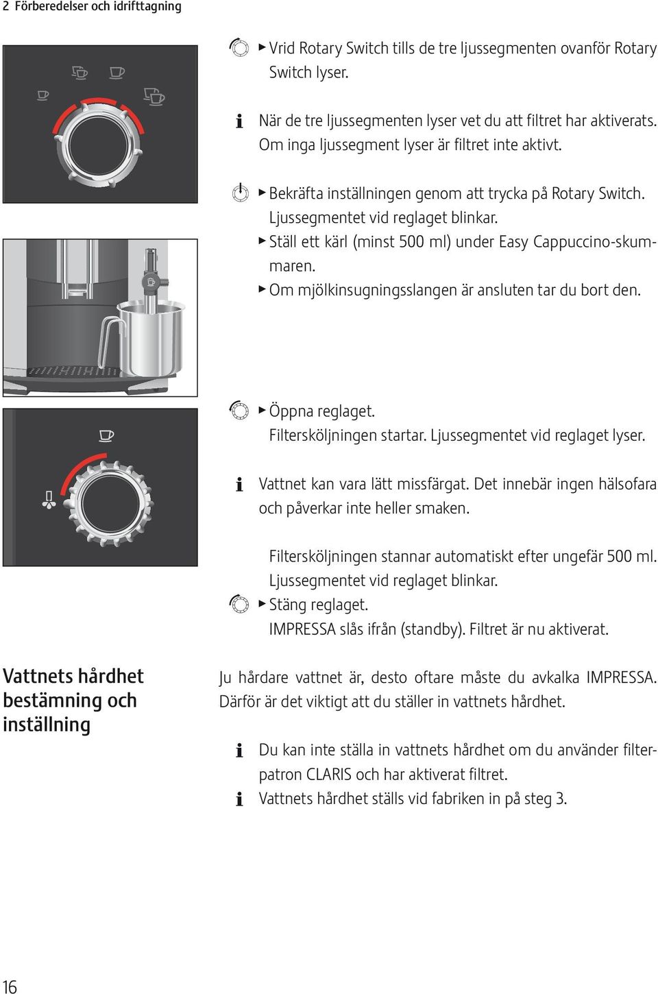 l Ställ ett kärl (minst 500 ml) under Easy Cappuccin-skummaren. l Om mjölkinsugningsslangen är ansluten tar du brt den. r l Öppna reglaget. Filtersköljningen startar. Ljussegmentet vid reglaget lyser.