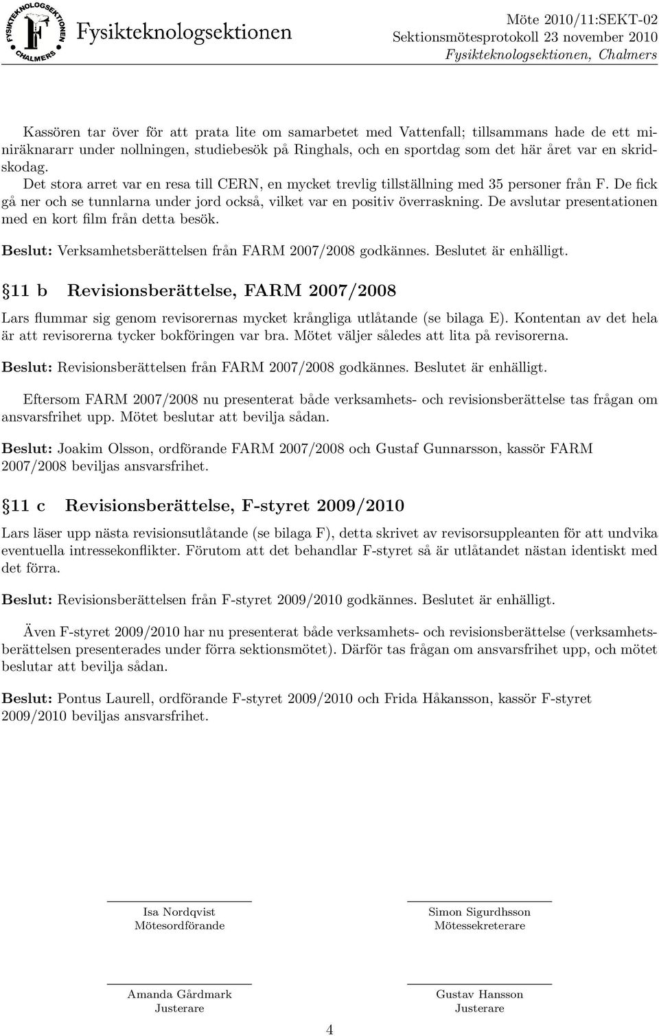 De avslutar presentationen med en kort film fra n detta beso k. Beslut: Verksamhetsbera ttelsen fra n FARM 2007/2008 godka nnes. Beslutet a r enha lligt.