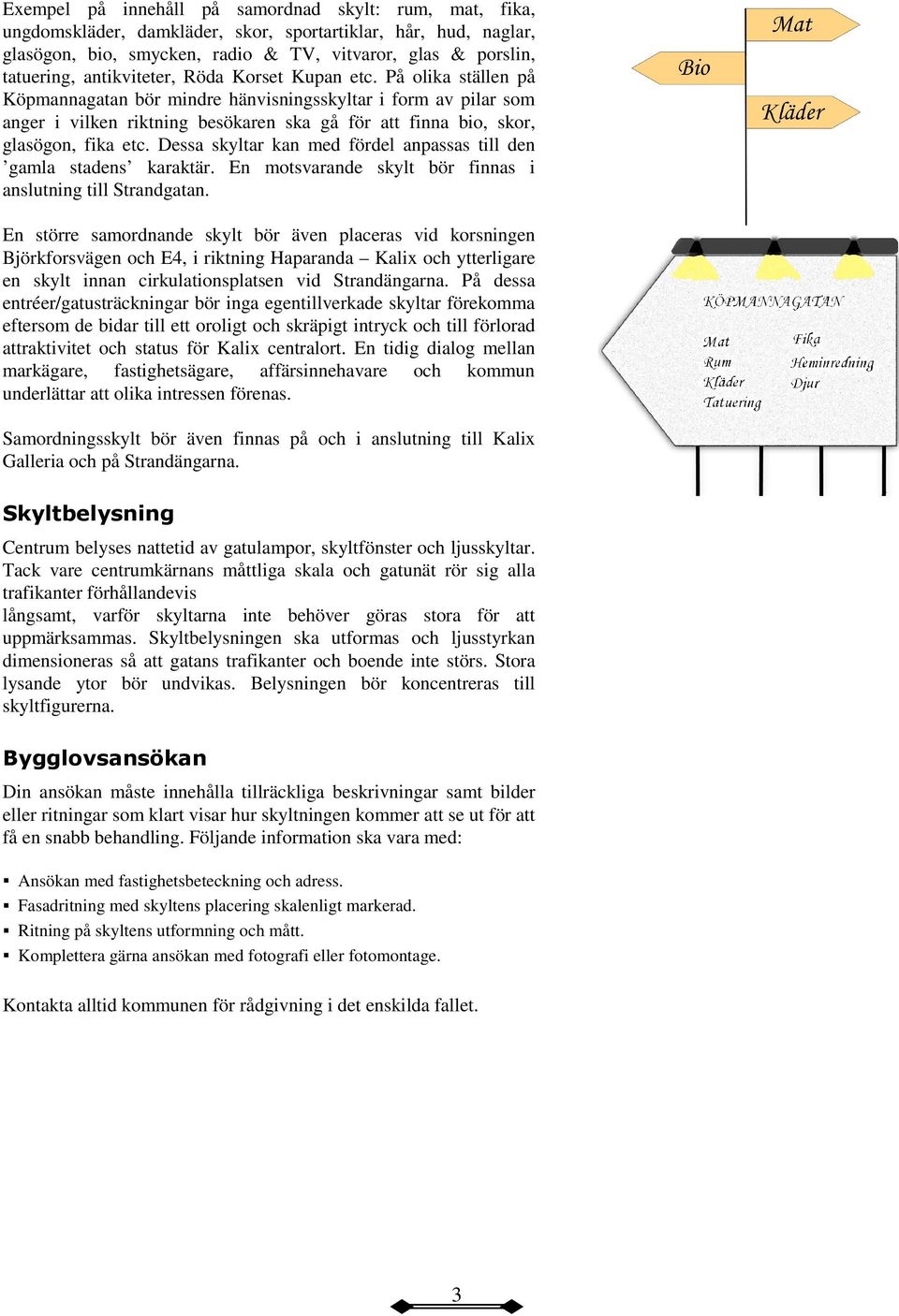 På olika ställen på Köpmannagatan bör mindre hänvisningsskyltar i form av pilar som anger i vilken riktning besökaren ska gå för att finna bio, skor, glasögon, fika etc.