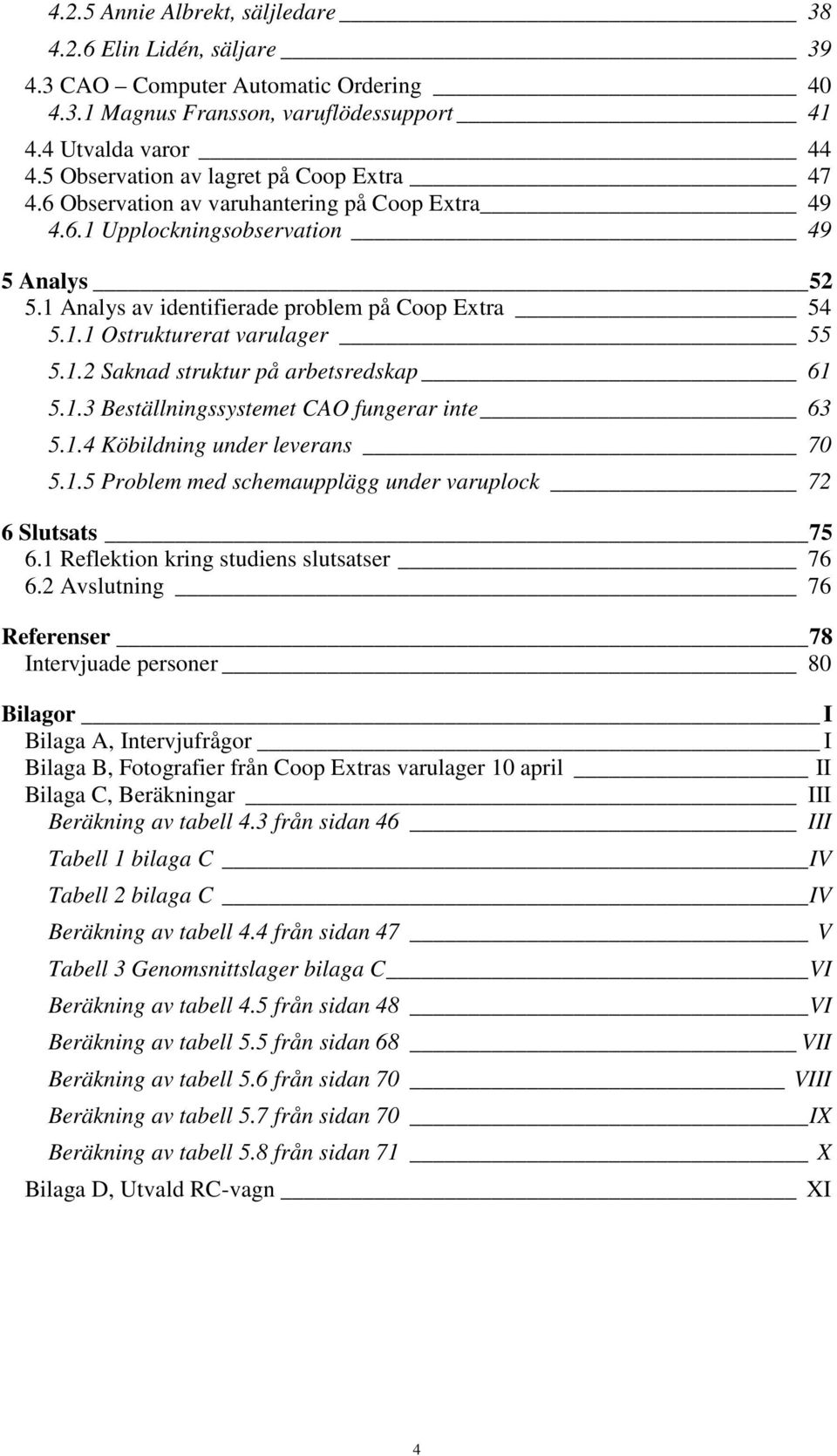 1.2 Saknad struktur på arbetsredskap 61 5.1.3 Beställningssystemet CAO fungerar inte 63 5.1.4 Köbildning under leverans 70 5.1.5 Problem med schemaupplägg under varuplock 72 6 Slutsats 75 6.