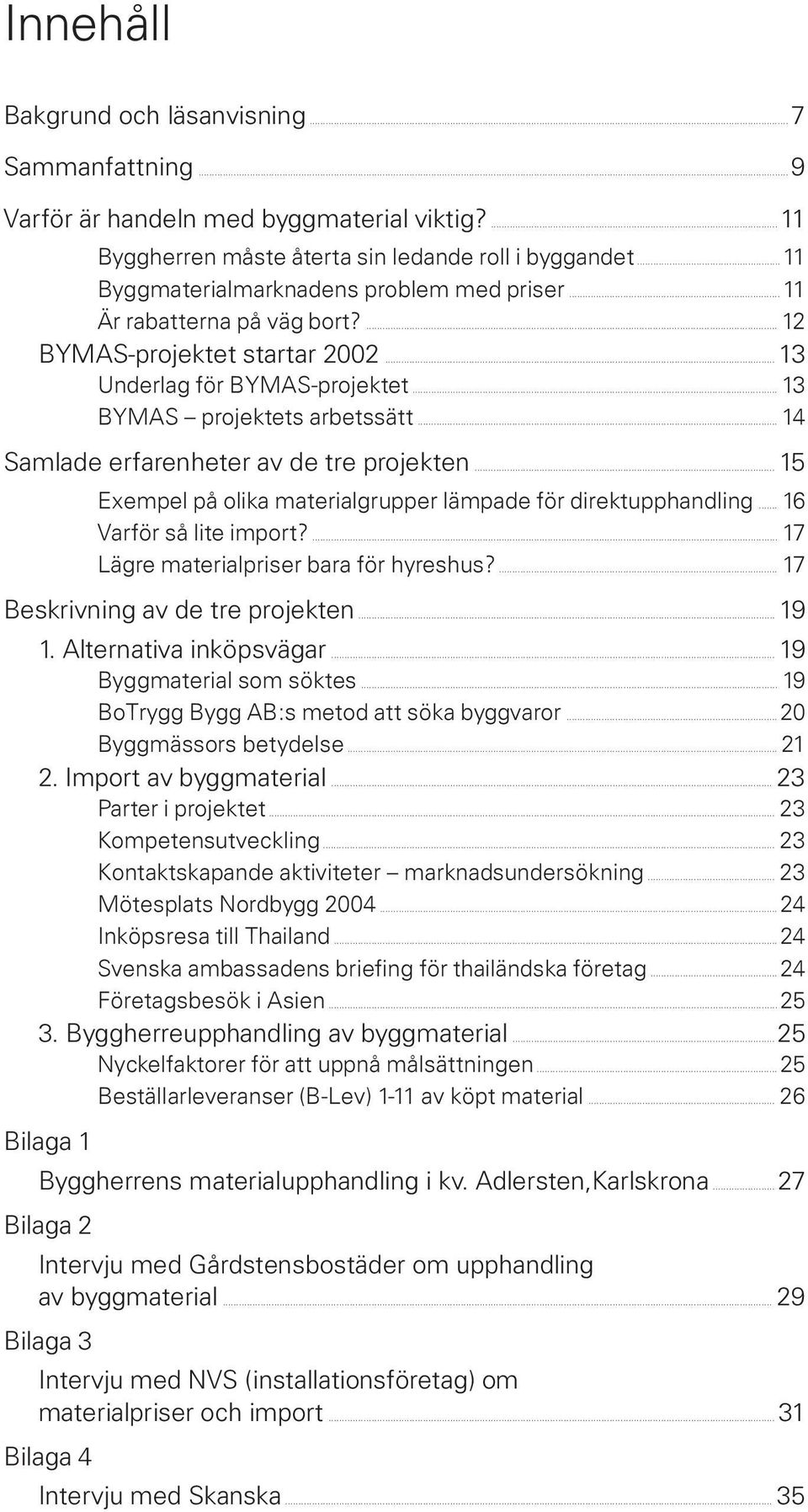 .. 14 Samlade erfarenheter av de tre projekten... 15 Exempel på olika materialgrupper lämpade för direktupphandling... 16 Varför så lite import?... 17 Lägre materialpriser bara för hyreshus?