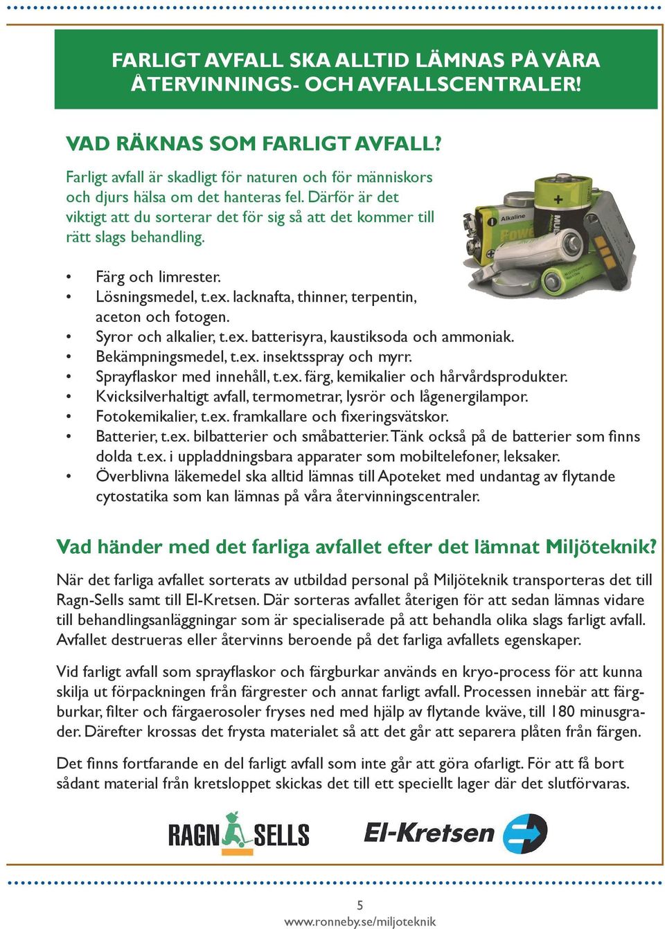 Färg och limrester. Lösningsmedel, t.ex. lacknafta, thinner, terpentin, aceton och fotogen. Syror och alkalier, t.ex. batterisyra, kaustiksoda och ammoniak. Bekämpningsmedel, t.ex. insektsspray och myrr.