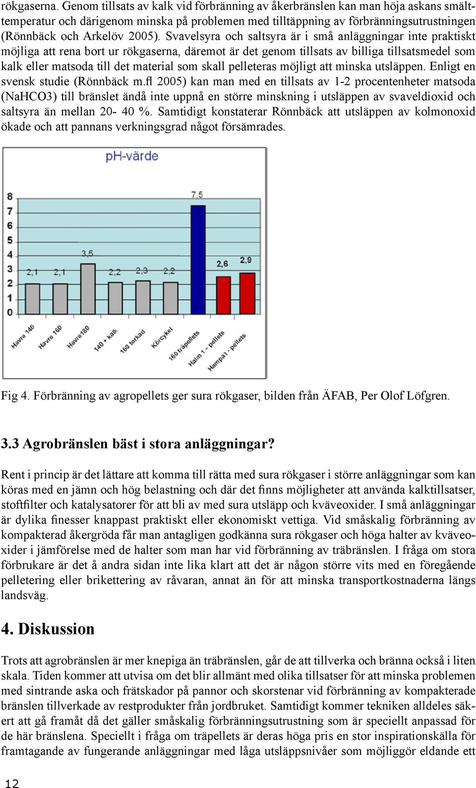 Svavelsyra och saltsyra är i små anläggningar inte praktiskt möjliga att rena bort ur rökgaserna, däremot är det genom tillsats av billiga tillsatsmedel som kalk eller matsoda till det material som