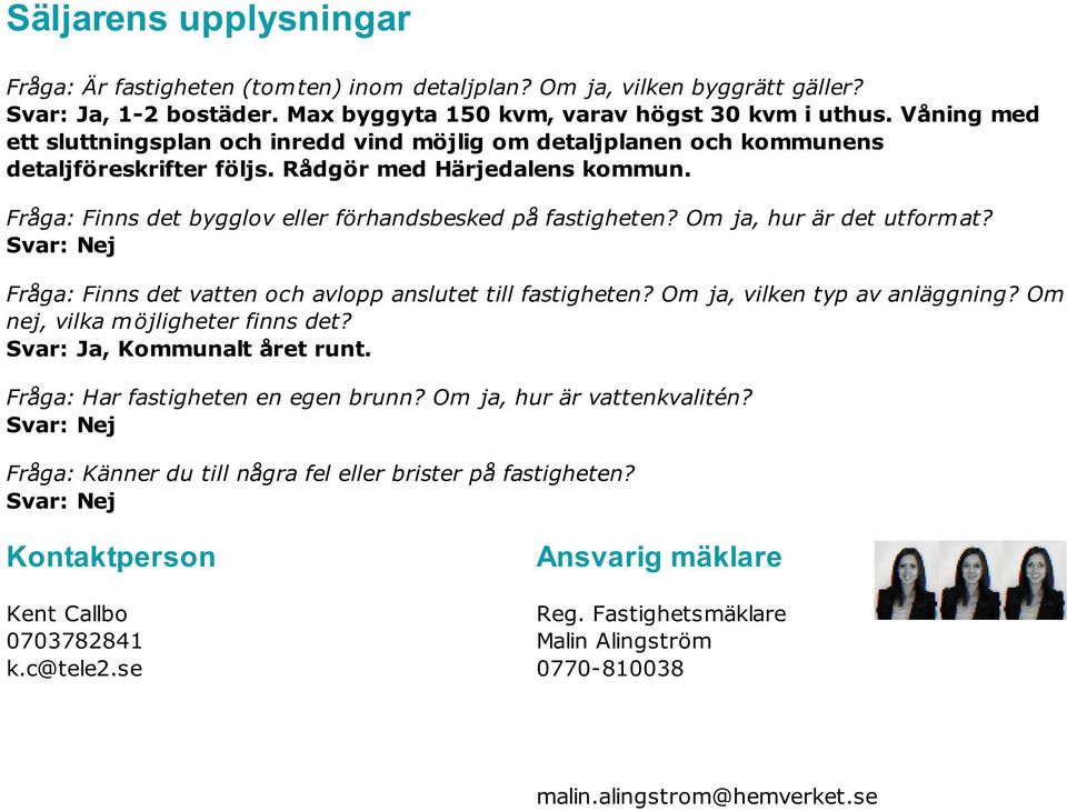 Fråga: Finns det bygglov eller förhandsbesked på fastigheten? Om ja, hur är det utformat? Fråga: Finns det vatten och avlopp anslutet till fastigheten? Om ja, vilken typ av anläggning?