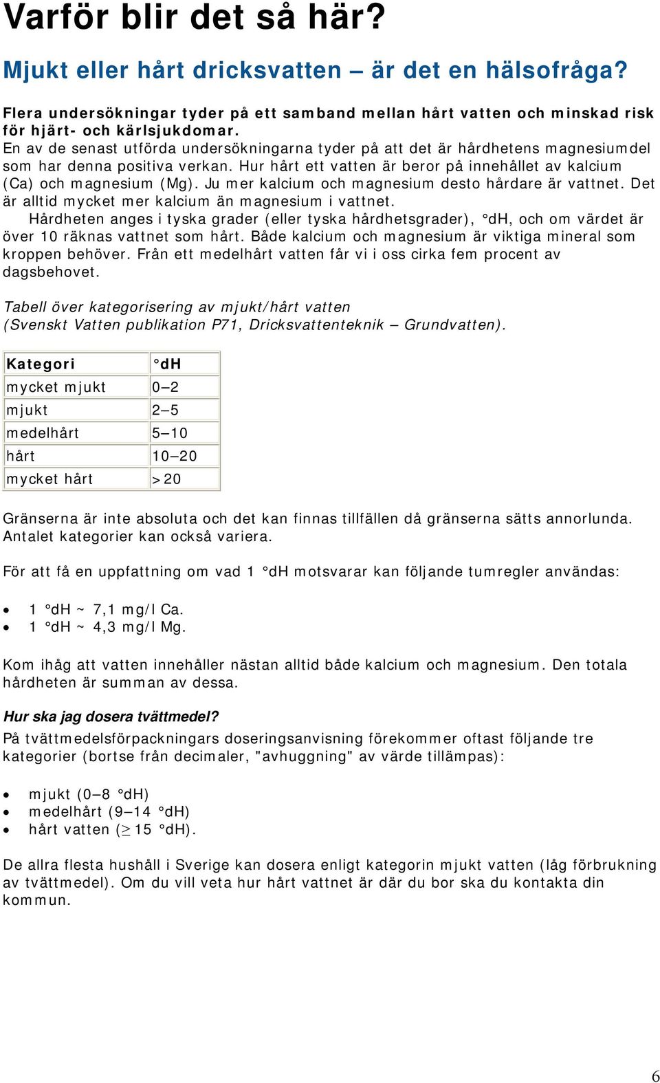 Ju mer kalcium och magnesium desto hårdare är vattnet. Det är alltid mycket mer kalcium än magnesium i vattnet.