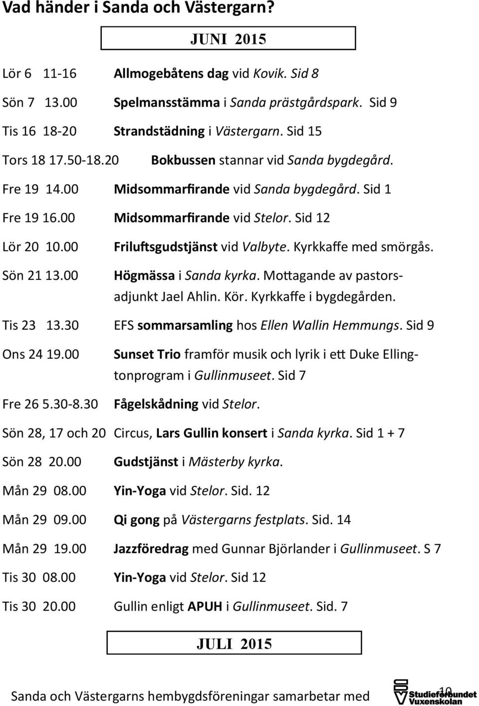 00 Friluftsgudstjänst vid Valbyte. Kyrkkaffe med smörgås. Högmässa i Sanda kyrka. Mottagande av pastors- adjunkt Jael Ahlin. Kör. Kyrkkaffe i bygdegården. Tis 23 13.