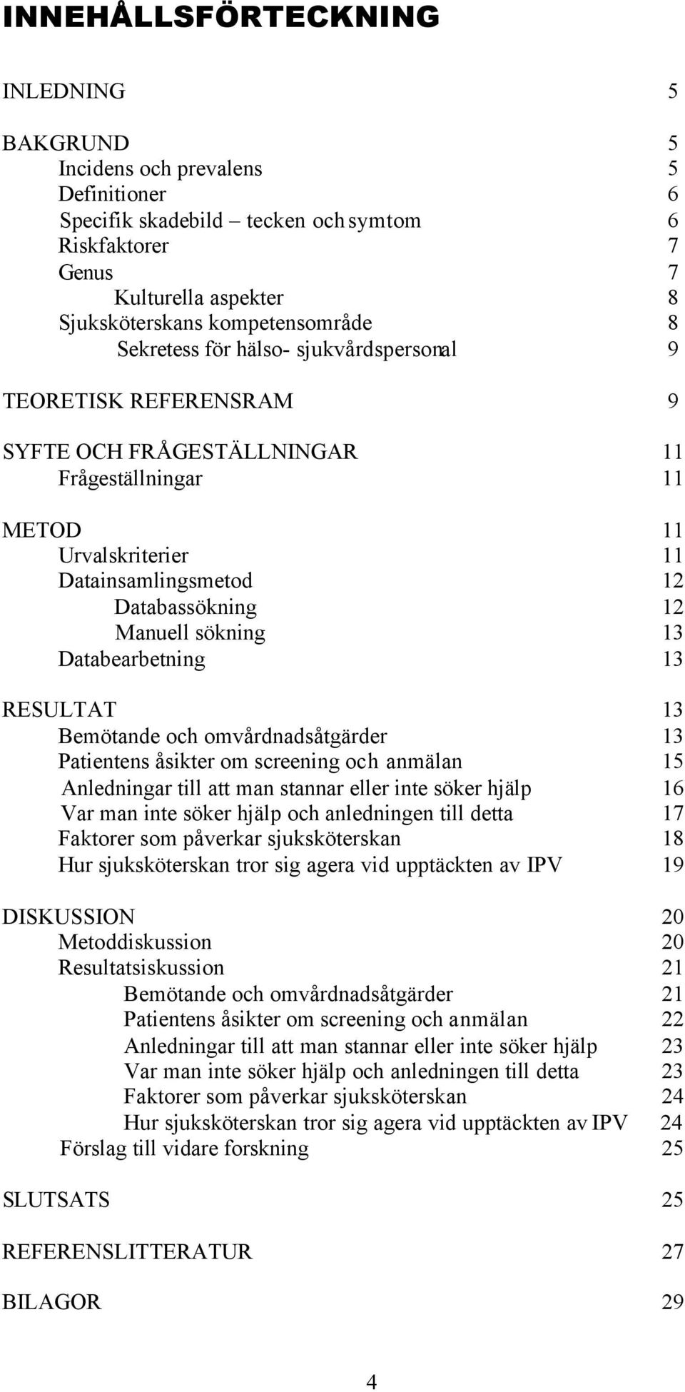 sökning 13 Databearbetning 13 RESULTAT 13 Bemötande och omvårdnadsåtgärder 13 Patientens åsikter om screening och anmälan 15 Anledningar till att man stannar eller inte söker hjälp 16 Var man inte