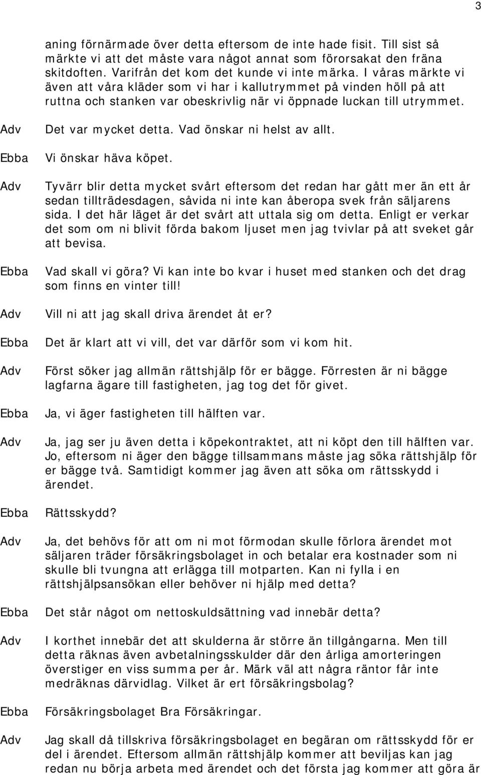 Vad önskar ni helst av allt. Vi önskar häva köpet. Tyvärr blir detta mycket svårt eftersom det redan har gått mer än ett år sedan tillträdesdagen, såvida ni inte kan åberopa svek från säljarens sida.