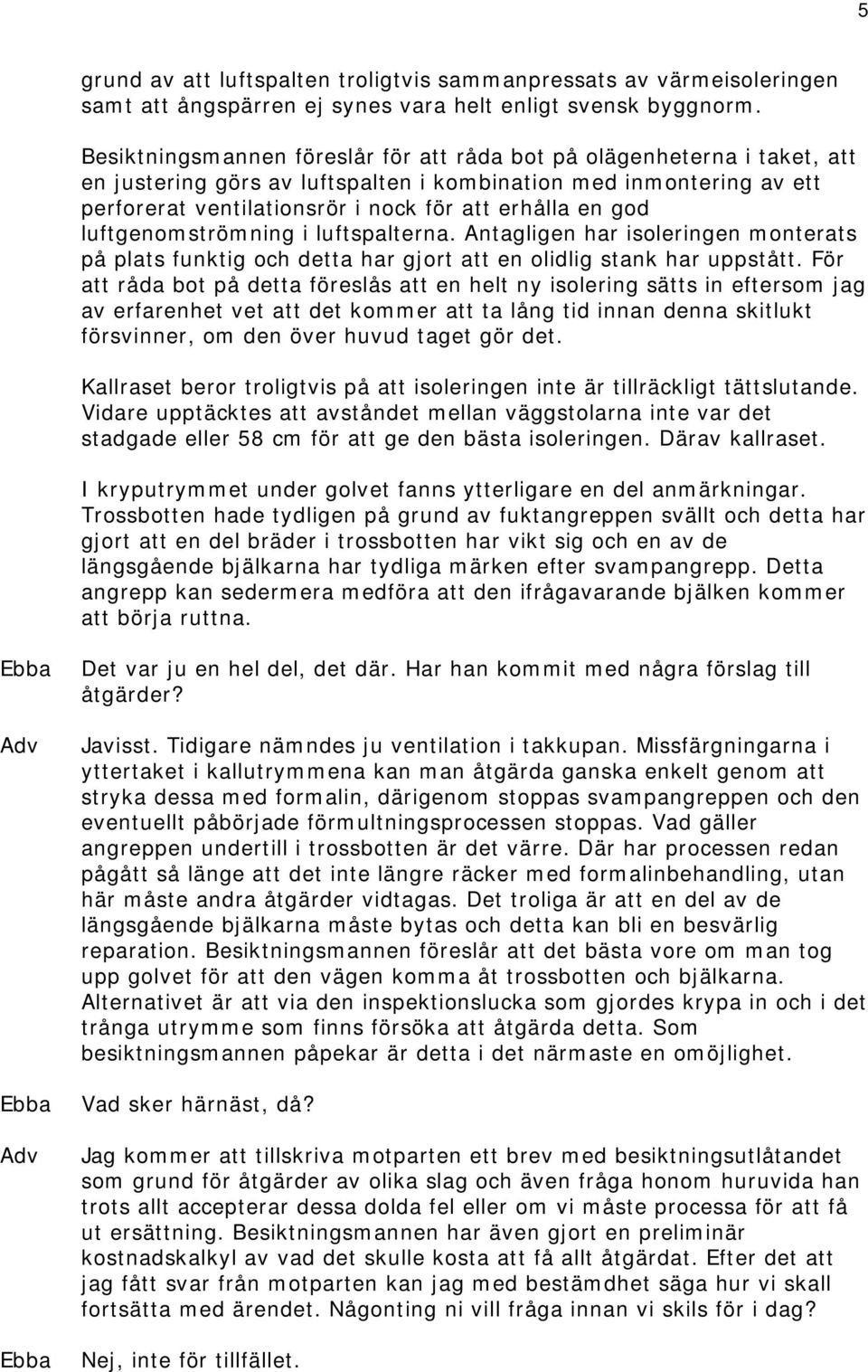 god luftgenomströmning i luftspalterna. Antagligen har isoleringen monterats på plats funktig och detta har gjort att en olidlig stank har uppstått.