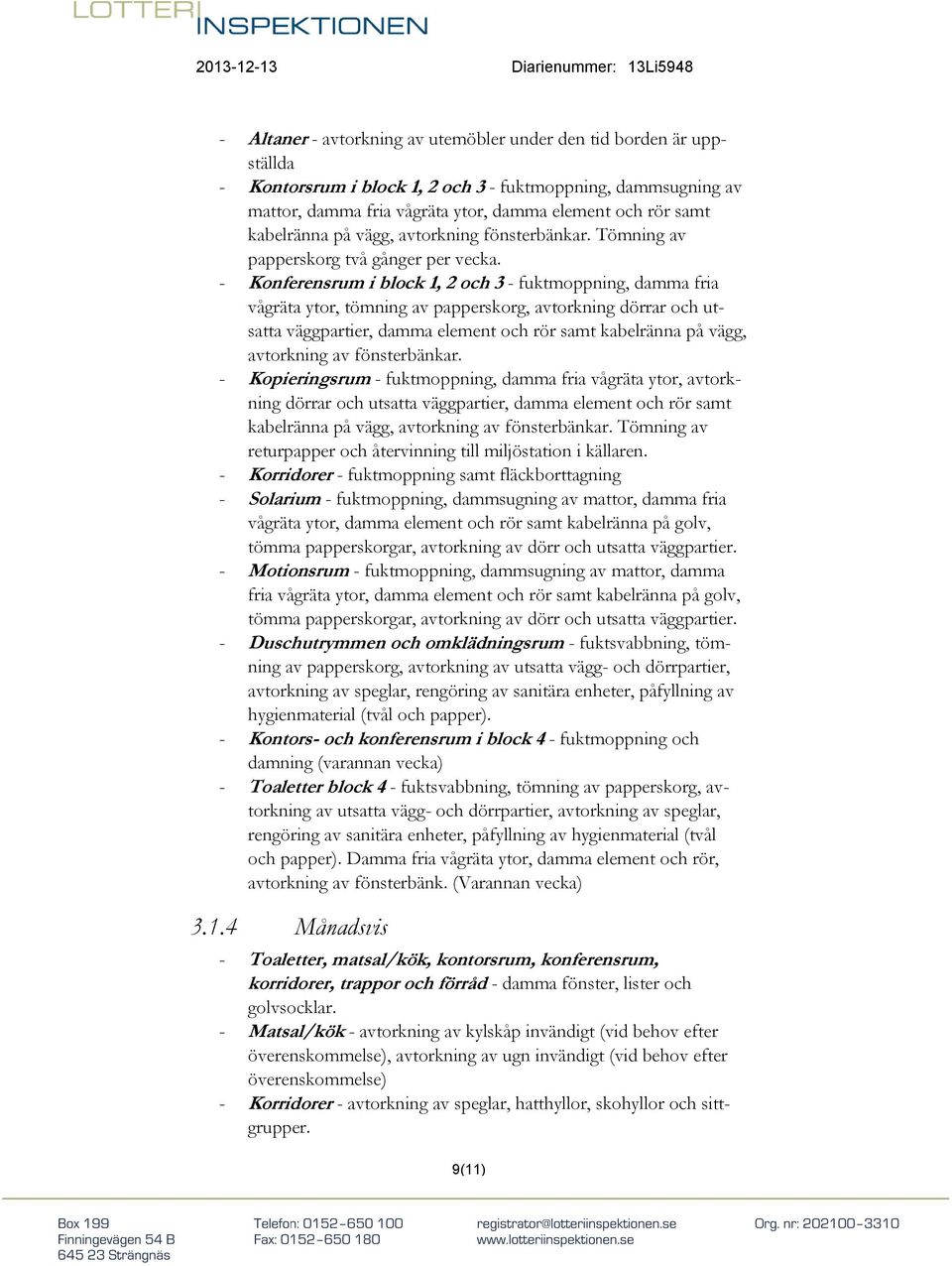 - Konferensrum i block 1, 2 och 3 - fuktmoppning, damma fria vågräta ytor, tömning av papperskorg, avtorkning dörrar och utsatta väggpartier, damma element och rör samt kabelränna på vägg, avtorkning