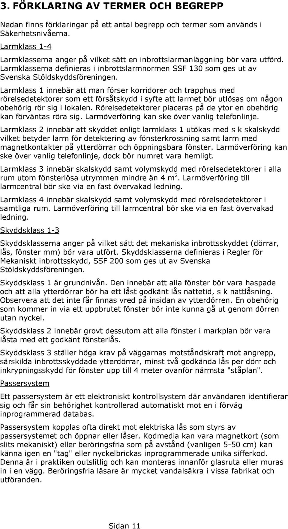 Larmklass 1 innebär att man förser korridorer och trapphus med rörelsedetektorer som ett försåtskydd i syfte att larmet bör utlösas om någon obehörig rör sig i lokalen.