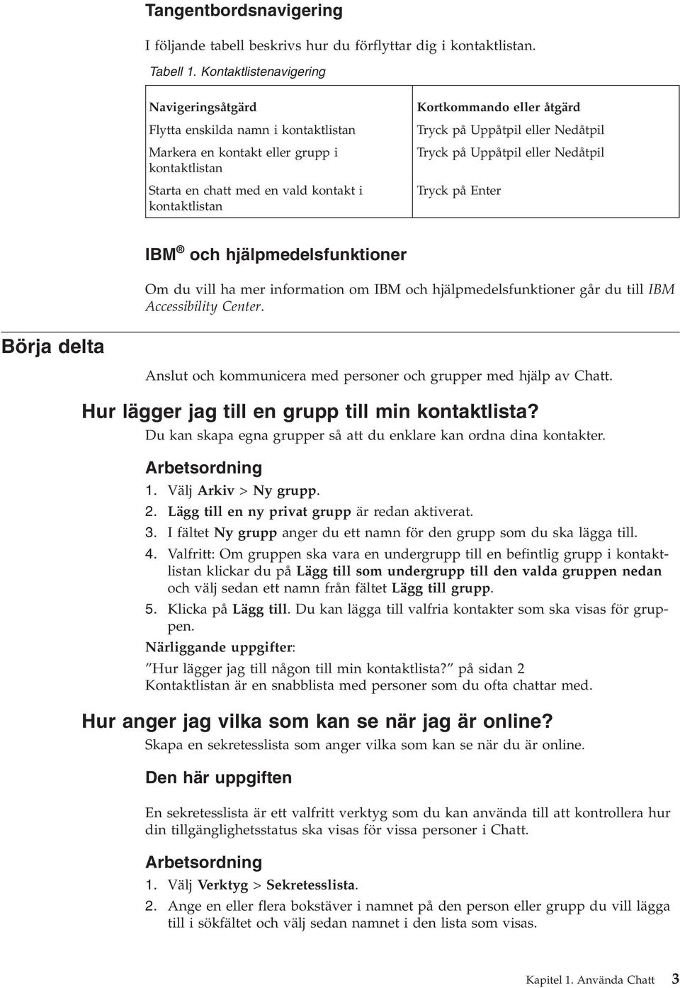 åtgärd Tryck på Uppåtpil eller Nedåtpil Tryck på Uppåtpil eller Nedåtpil Tryck på Enter IBM och hjälpmedelsfunktioner Om du vill ha mer information om IBM och hjälpmedelsfunktioner går du till IBM