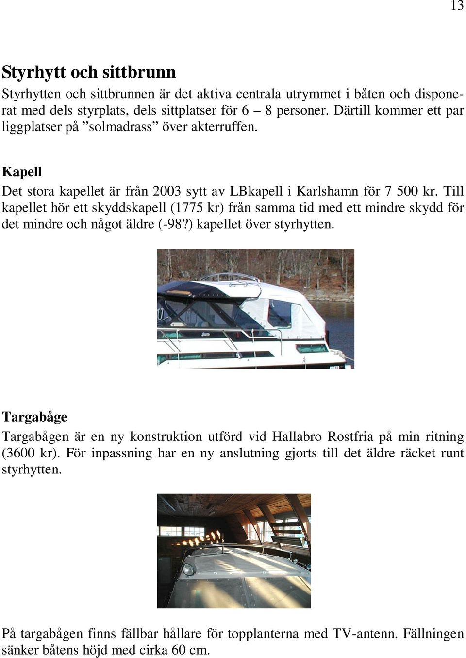 Till kapellet hör ett skyddskapell (1775 kr) från samma tid med ett mindre skydd för det mindre och något äldre (-98?) kapellet över styrhytten.