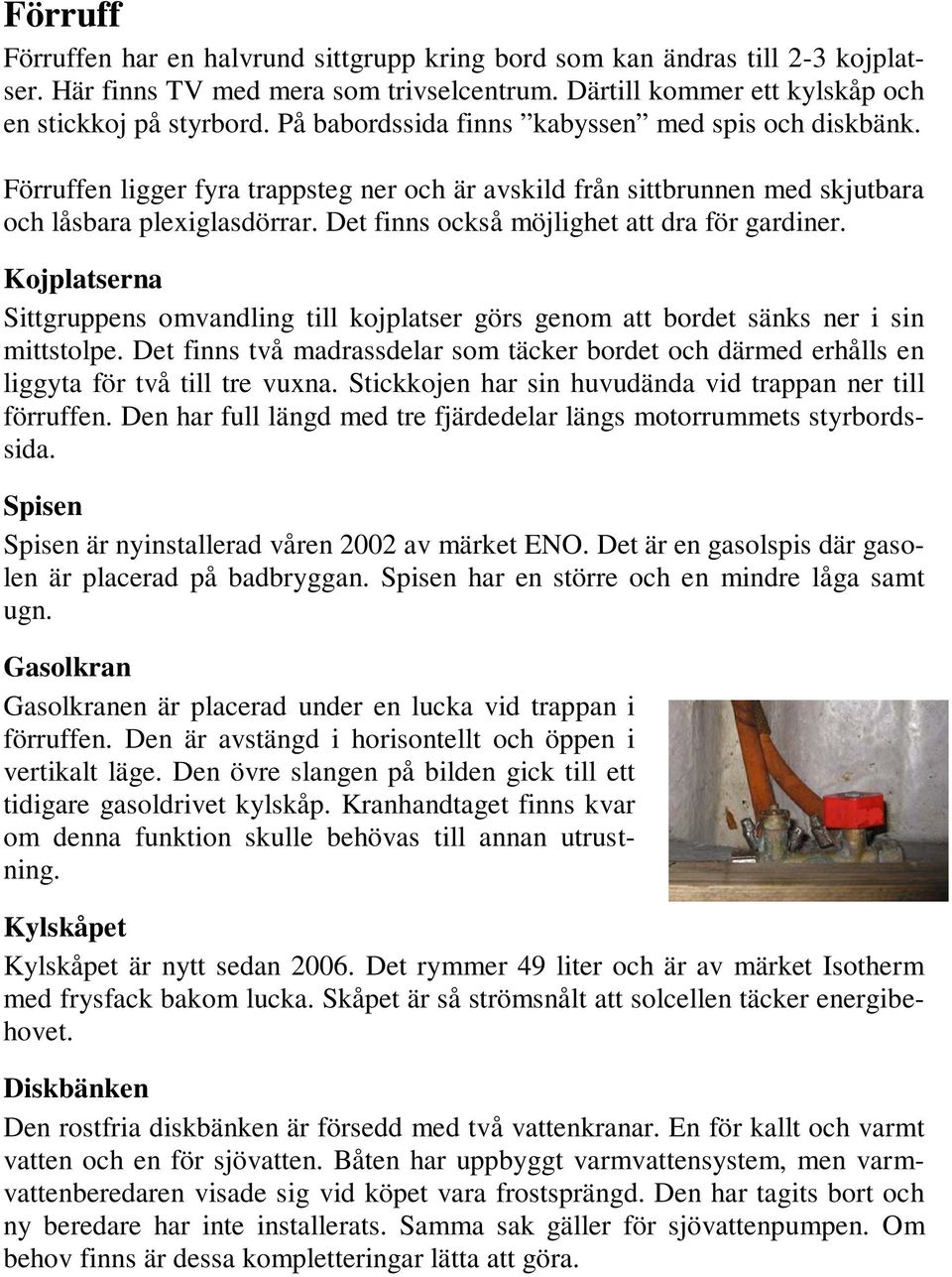 Det finns också möjlighet att dra för gardiner. Kojplatserna Sittgruppens omvandling till kojplatser görs genom att bordet sänks ner i sin mittstolpe.