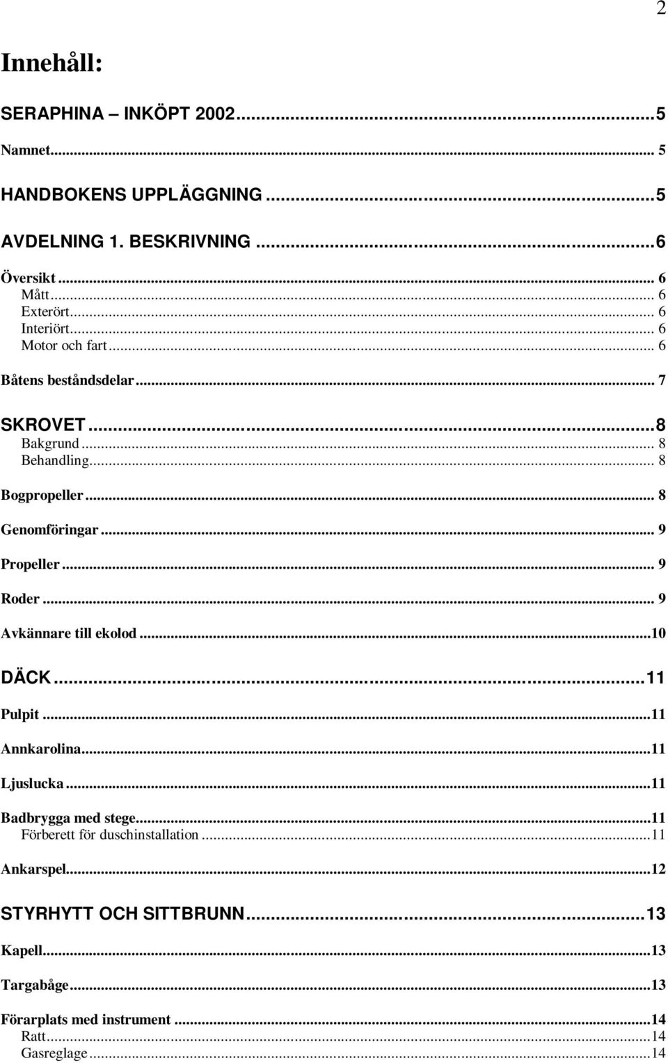 .. 9 Propeller... 9 Roder... 9 Avkännare till ekolod...10 DÄCK...11 Pulpit...11 Annkarolina...11 Ljuslucka...11 Badbrygga med stege.