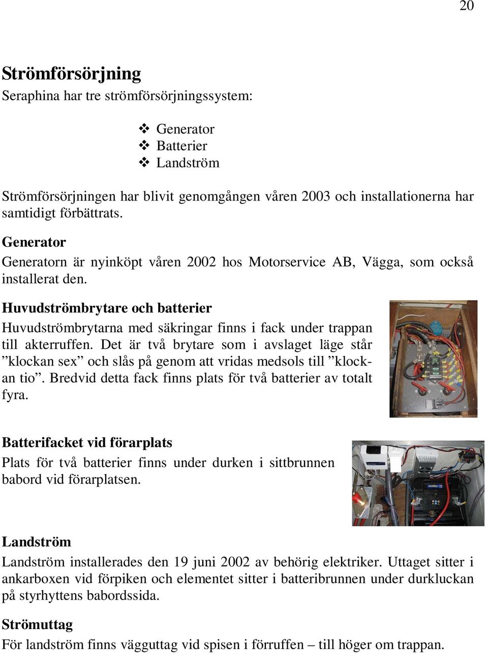 Huvudströmbrytare och batterier Huvudströmbrytarna med säkringar finns i fack under trappan till akterruffen.