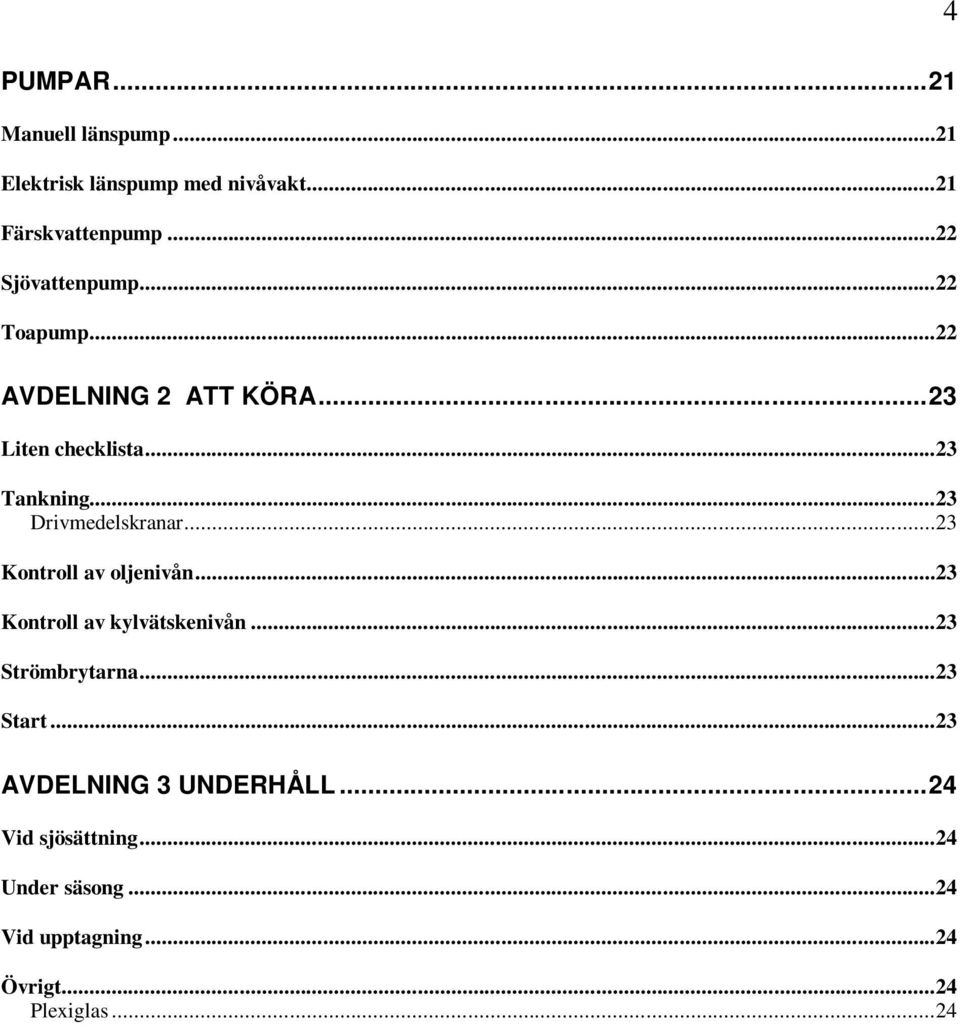 ..23 Drivmedelskranar...23 Kontroll av oljenivån...23 Kontroll av kylvätskenivån...23 Strömbrytarna.