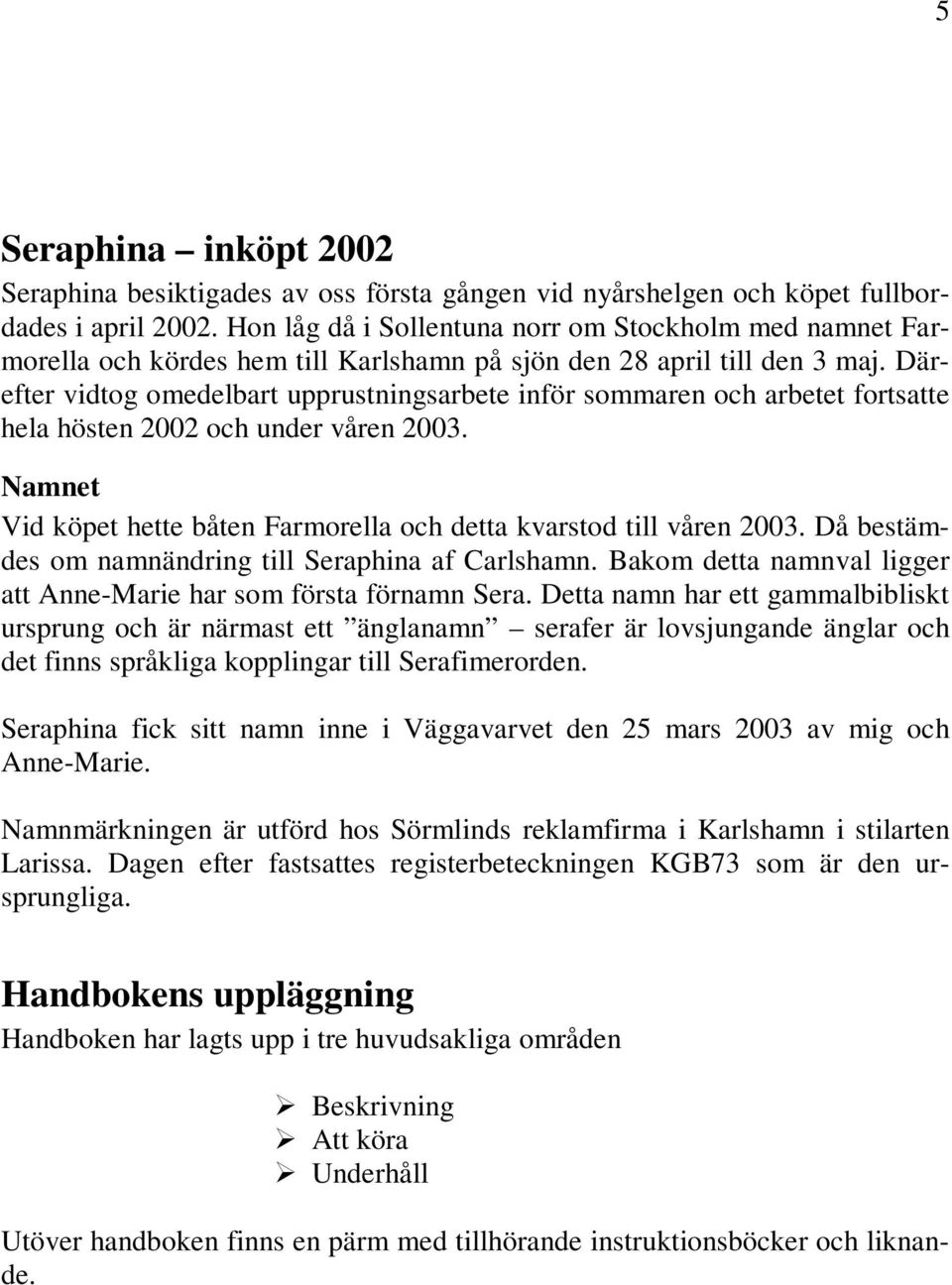 Därefter vidtog omedelbart upprustningsarbete inför sommaren och arbetet fortsatte hela hösten 2002 och under våren 2003. Namnet Vid köpet hette båten Farmorella och detta kvarstod till våren 2003.