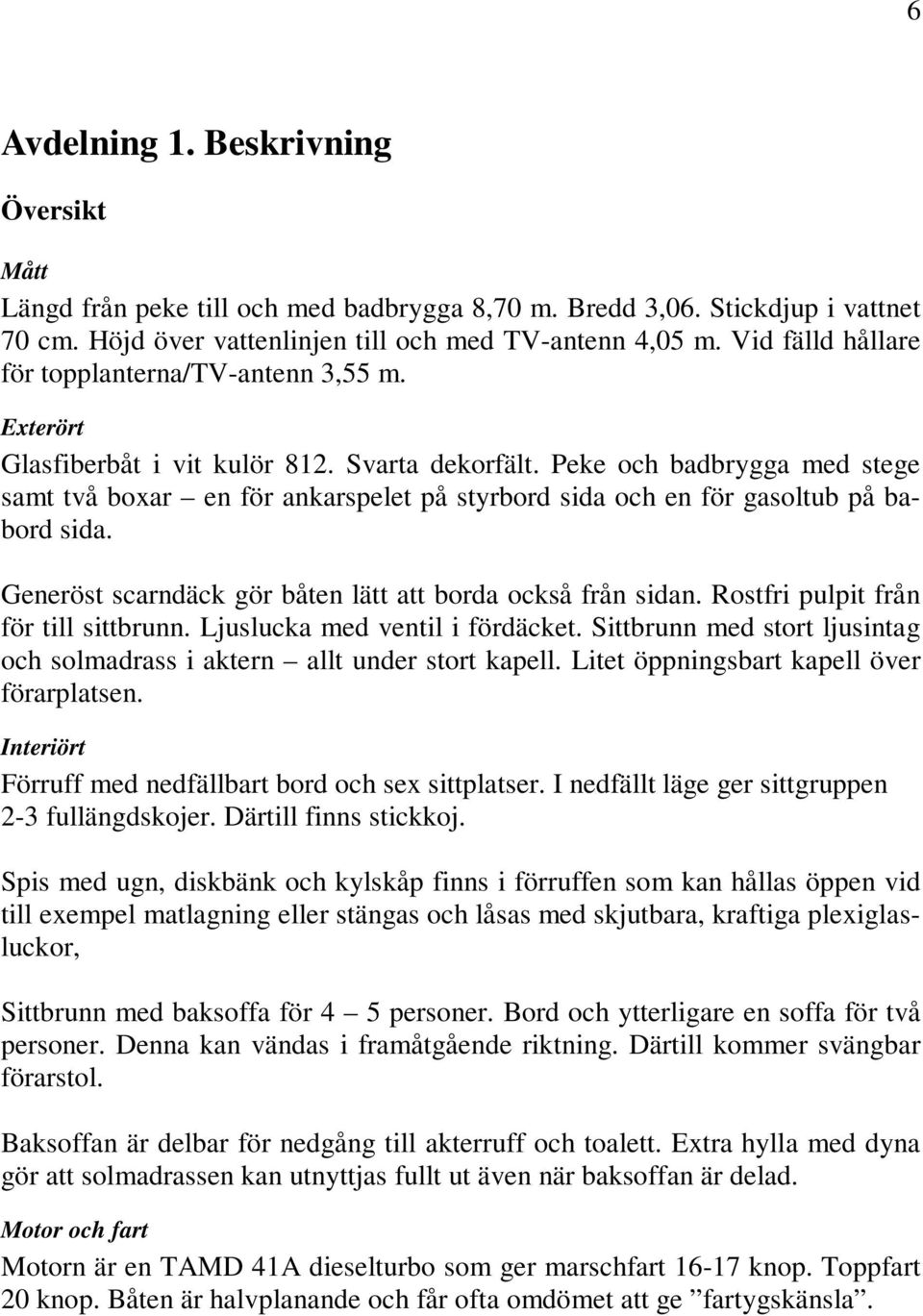 Peke och badbrygga med stege samt två boxar en för ankarspelet på styrbord sida och en för gasoltub på babord sida. Generöst scarndäck gör båten lätt att borda också från sidan.