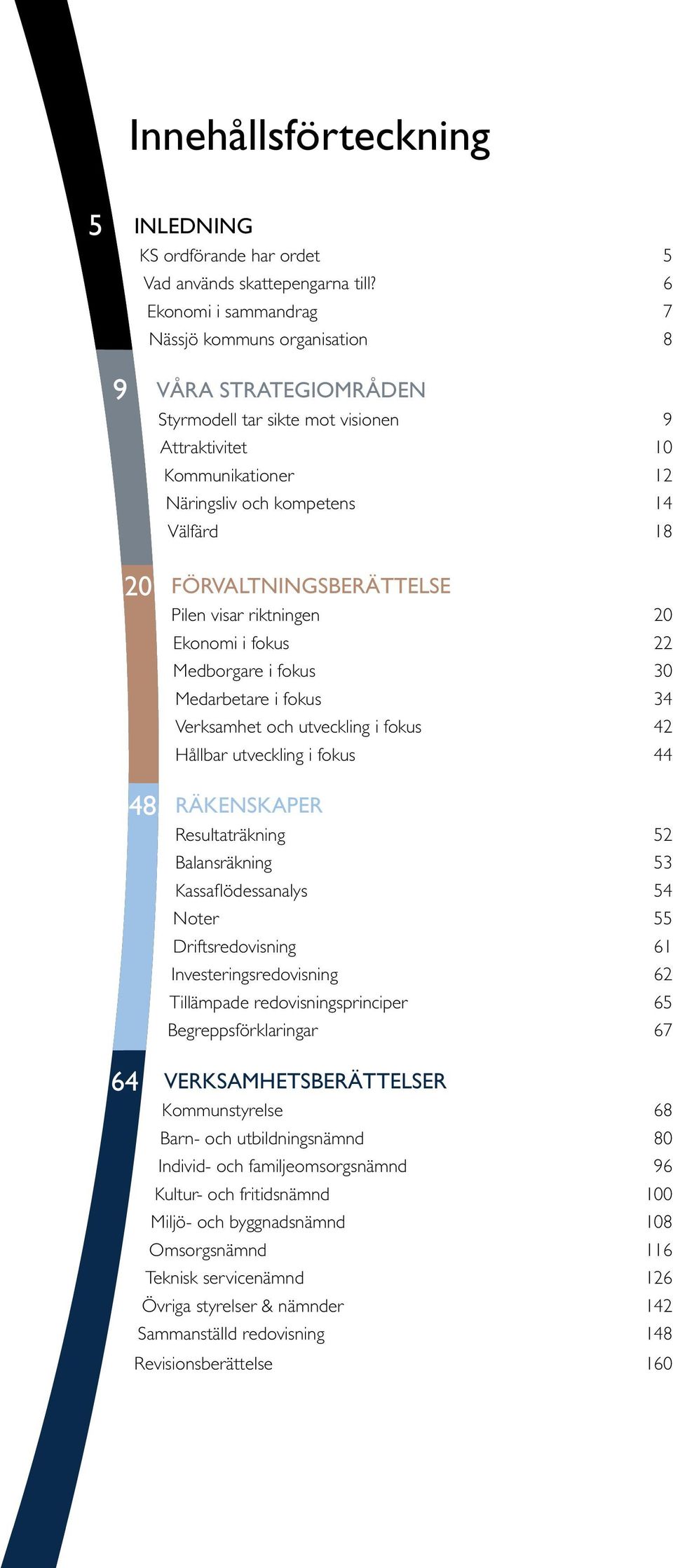 Förvaltningsberättelse Pilen visar riktningen 20 Ekonomi i fokus 22 Medborgare i fokus 30 Medarbetare i fokus 34 Verksamhet och utveckling i fokus 42 Hållbar utveckling i fokus 44 48 Räkenskaper