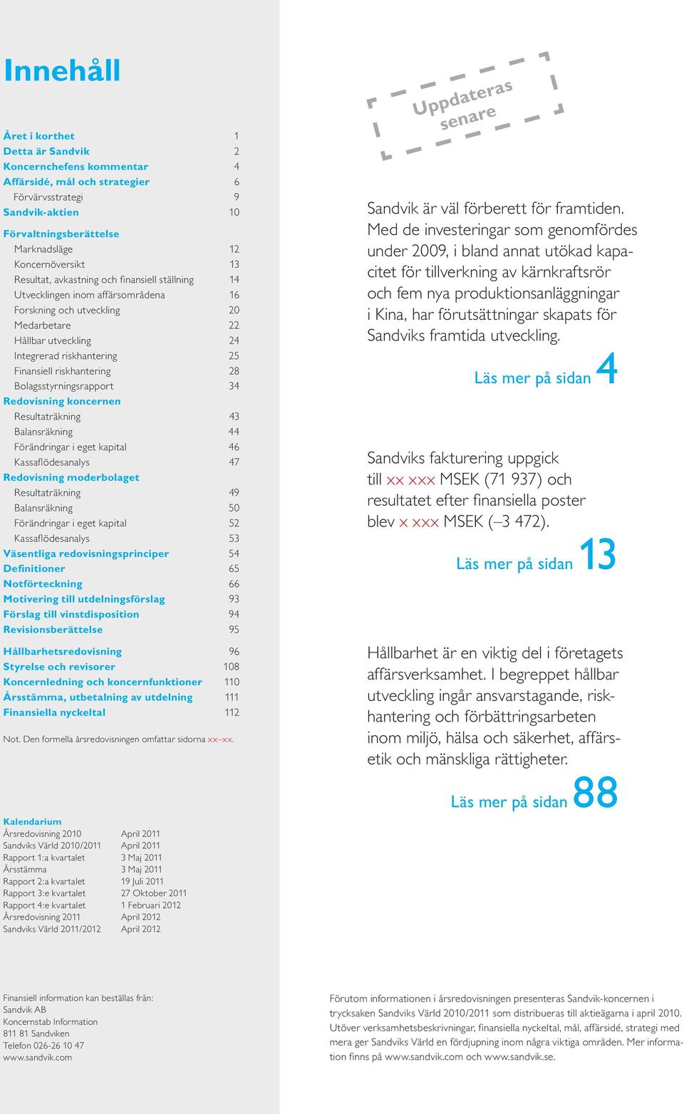 riskhantering 28 Bolagsstyrningsrapport 34 Redovisning koncernen Resultaträkning 43 Balansräkning 44 Förändringar i eget kapital 46 Kassaflödesanalys 47 Redovisning moderbolaget Resultaträkning 49