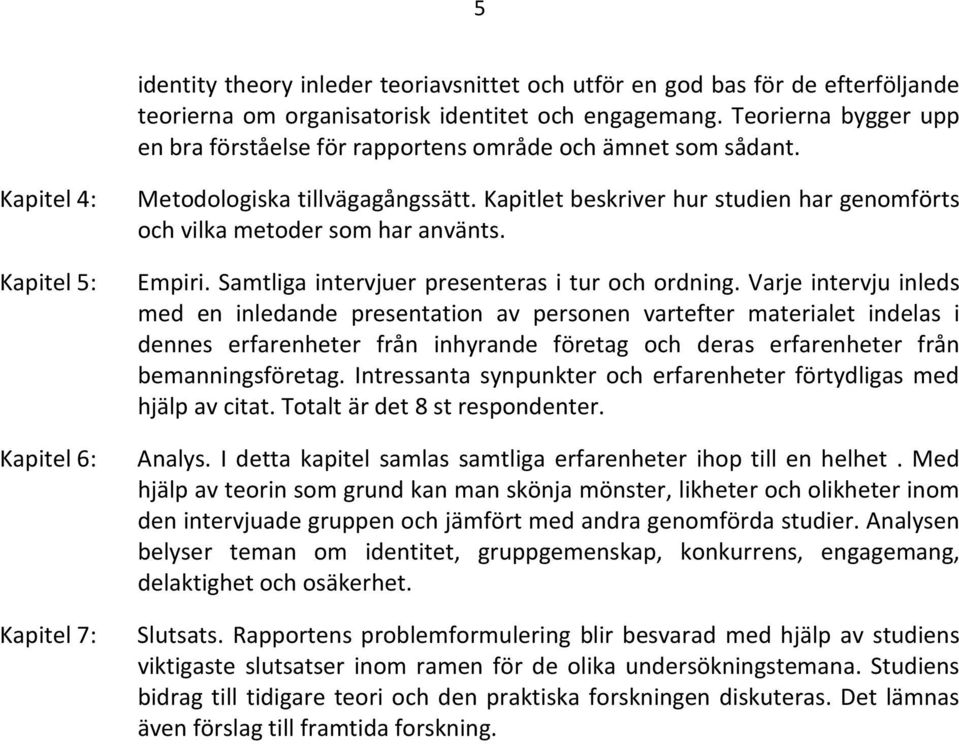 Kapitlet beskriver hur studien har genomförts och vilka metoder som har använts. Kapitel 5: Empiri. Samtliga intervjuer presenteras i tur och ordning.