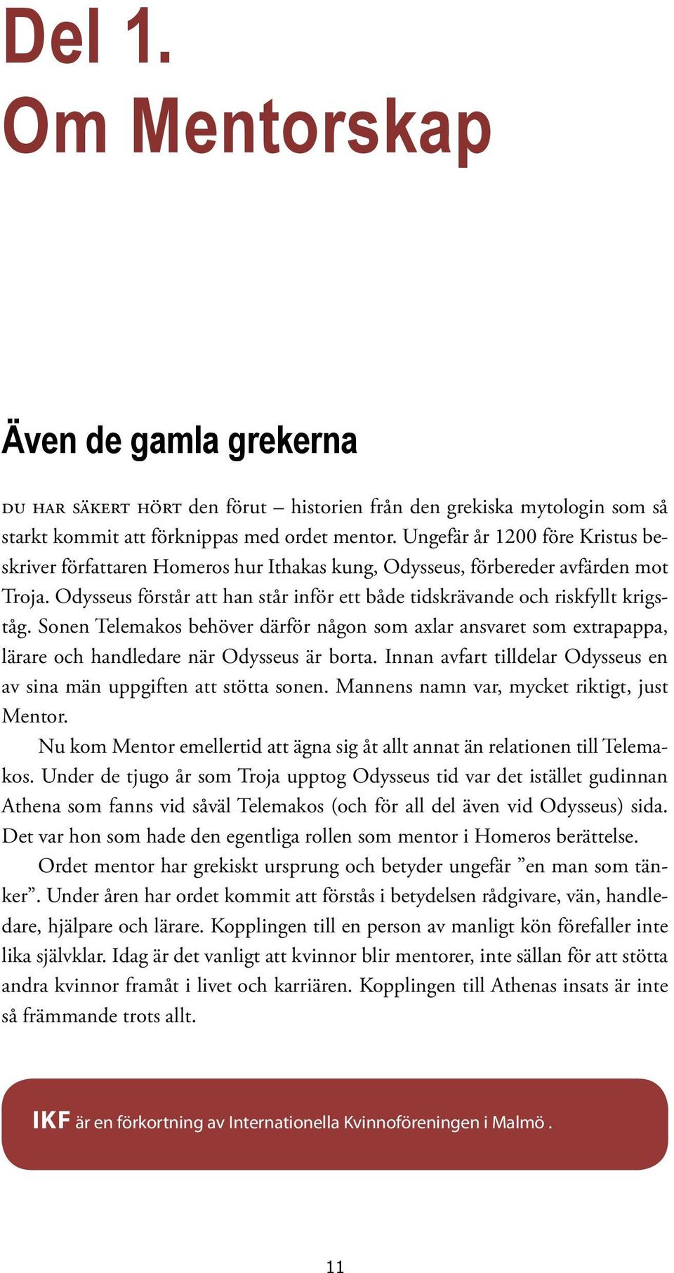 Sonen Telemakos behöver därför någon som axlar ansvaret som extrapappa, lärare och handledare när Odysseus är borta. Innan avfart tilldelar Odysseus en av sina män uppgiften att stötta sonen.