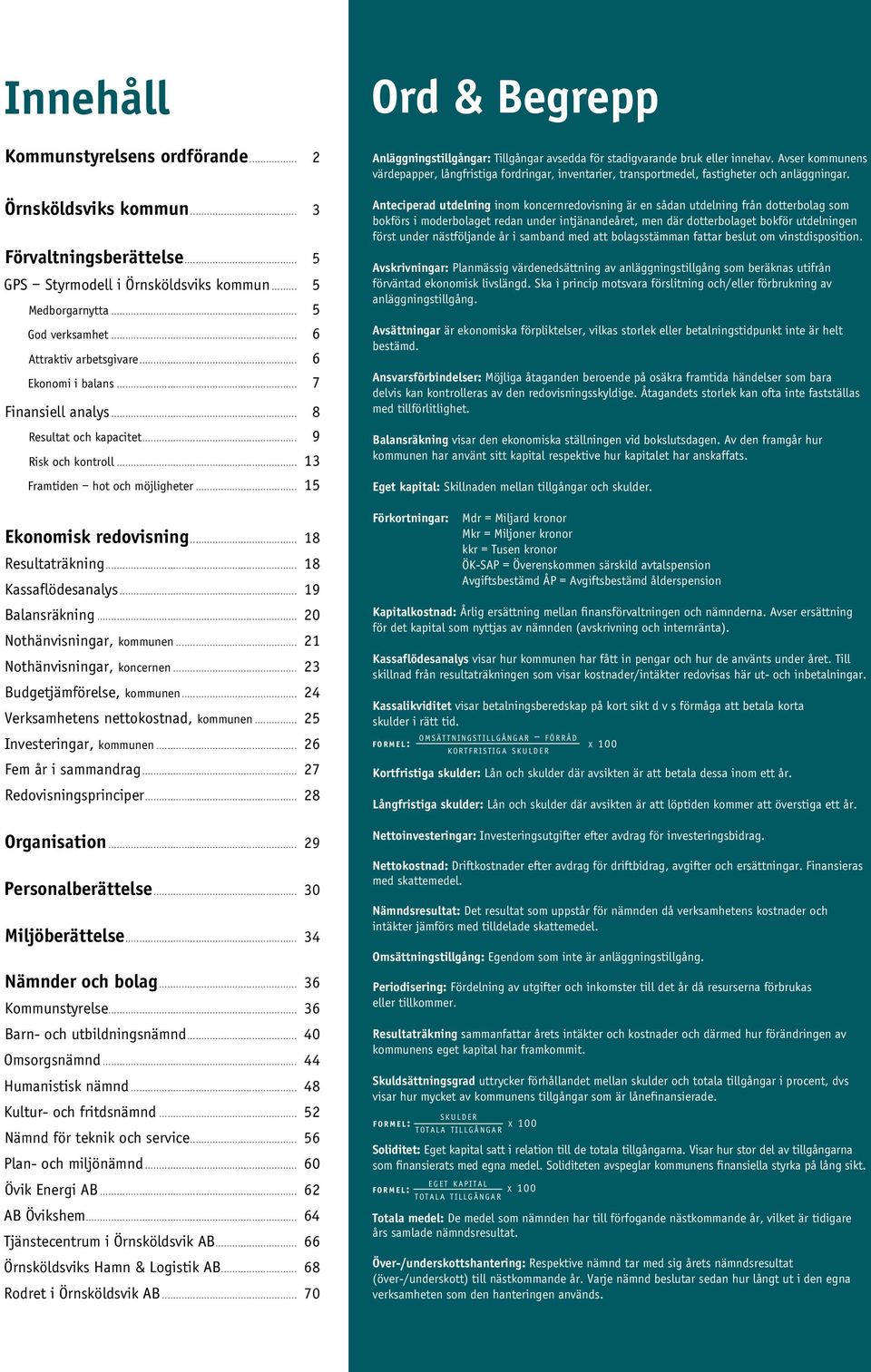 .. 18 Resultaträkning... 18 Kassaflödesanalys... 19 Balansräkning... 20 Nothänvisningar, kommunen... 21 Nothänvisningar, koncernen... 23 Budgetjämförelse, kommunen.