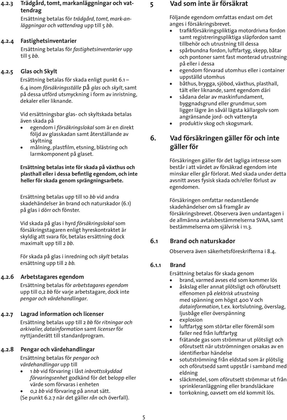 Vid ersättningsbar glas- och skyltskada betalas även skada på egendom i försäkringslokal som är en direkt följd av glasskadan samt återställande av skyltning målning, plastfilm, etsning, blästring