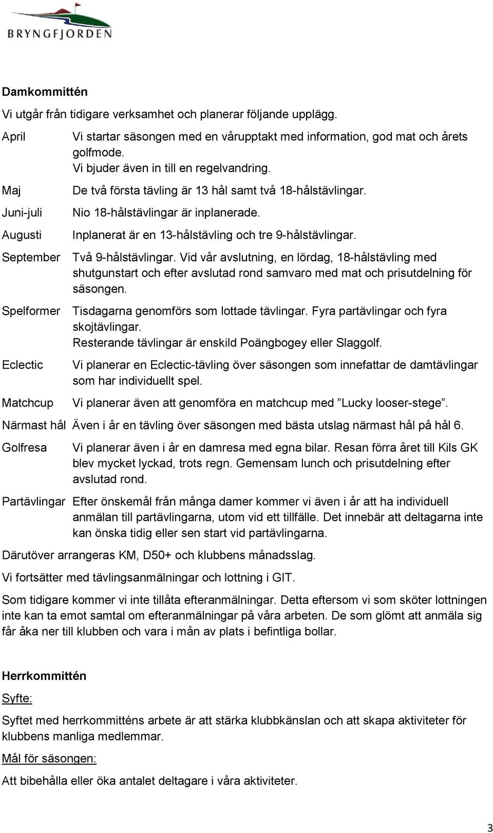 September Två 9-hålstävlingar. Vid vår avslutning, en lördag, 18-hålstävling med shutgunstart och efter avslutad rond samvaro med mat och prisutdelning för säsongen.