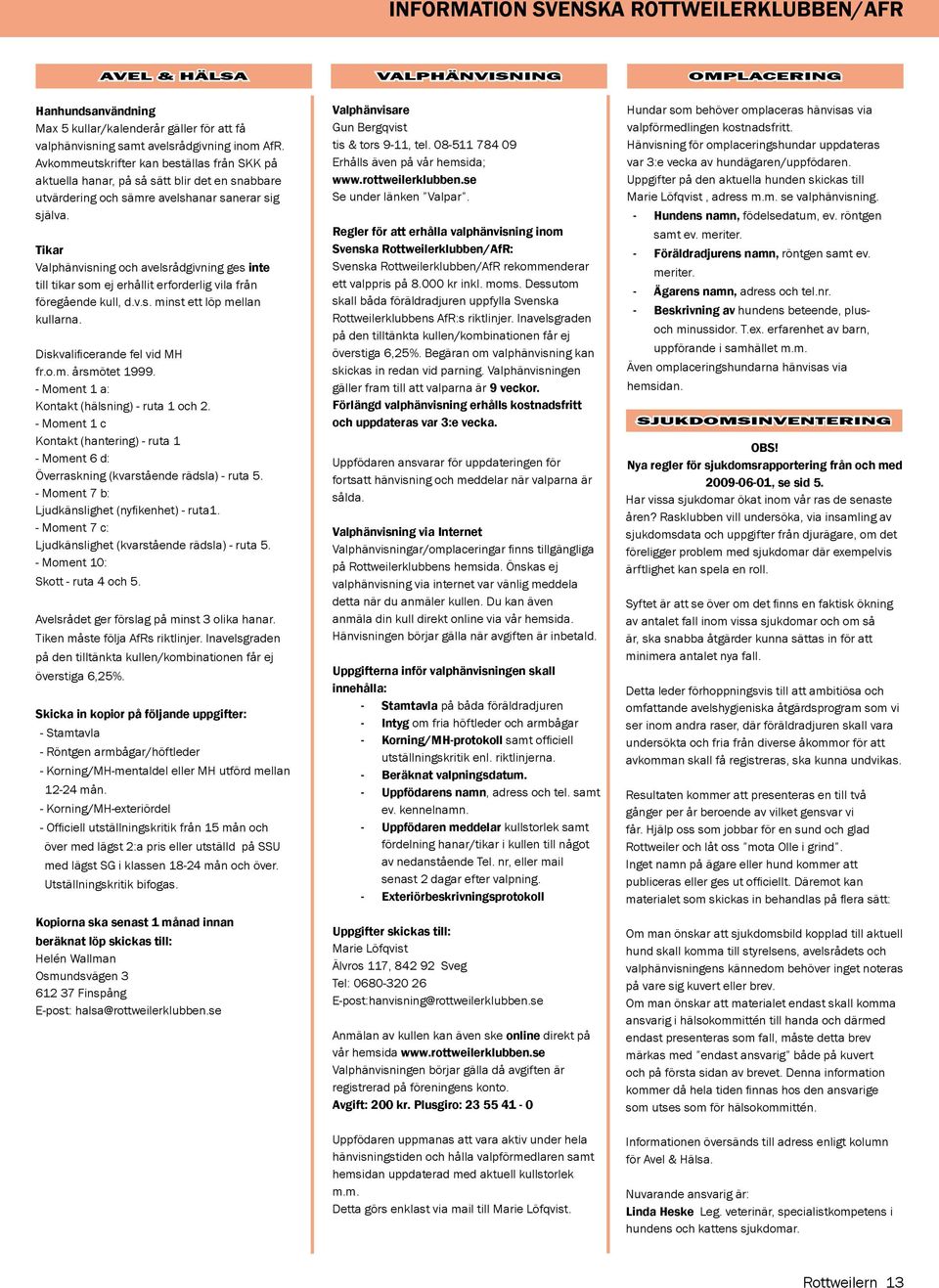 Tikar Valphänvisning och avelsrådgivning ges inte till tikar som ej erhållit erforderlig vila från föregående kull, d.v.s. minst ett löp mellan kullarna. Diskvalificerande fel vid MH fr.o.m. årsmötet 1999.