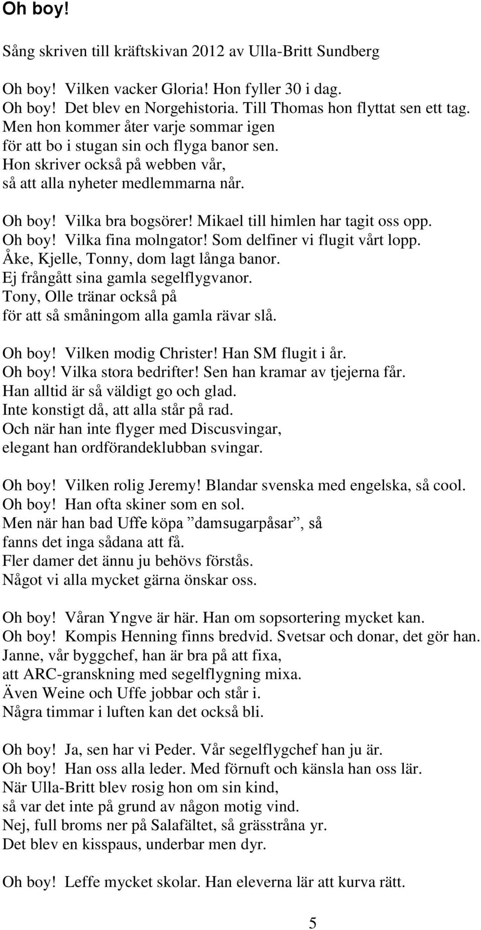Mikael till himlen har tagit oss opp. Oh boy! Vilka fina molngator! Som delfiner vi flugit vårt lopp. Åke, Kjelle, Tonny, dom lagt långa banor. Ej frångått sina gamla segelflygvanor.