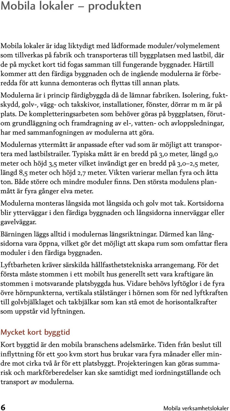 Modulerna är i princip färdigbyggda då de lämnar fabriken. Isolering, fuktskydd, golv-, vägg- och takskivor, installationer, fönster, dörrar m m är på plats.