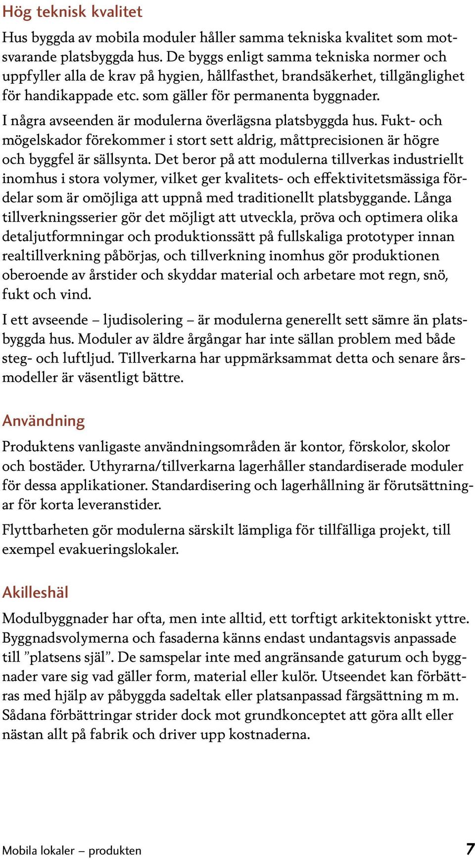 I några avseenden är modulerna överlägsna platsbyggda hus. Fukt- och mögel skador förekommer i stort sett aldrig, måttprecisionen är högre och byggfel är sällsynta.