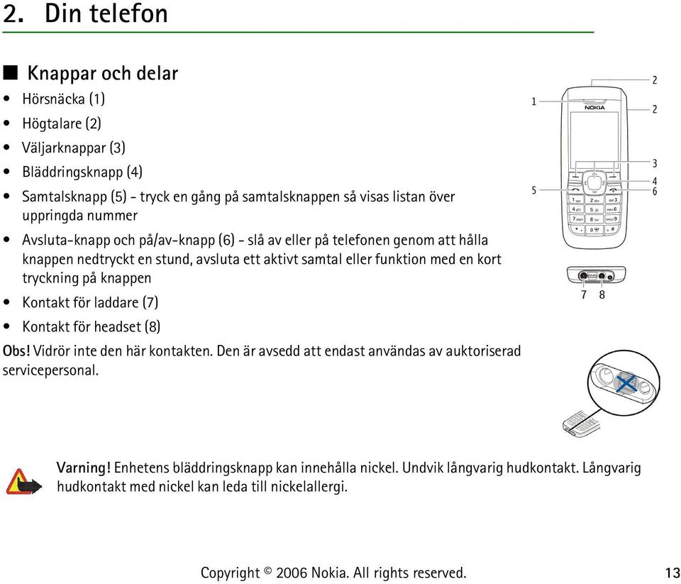 funktion med en kort tryckning på knappen Kontakt för laddare (7) Kontakt för headset (8) Obs! Vidrör inte den här kontakten.