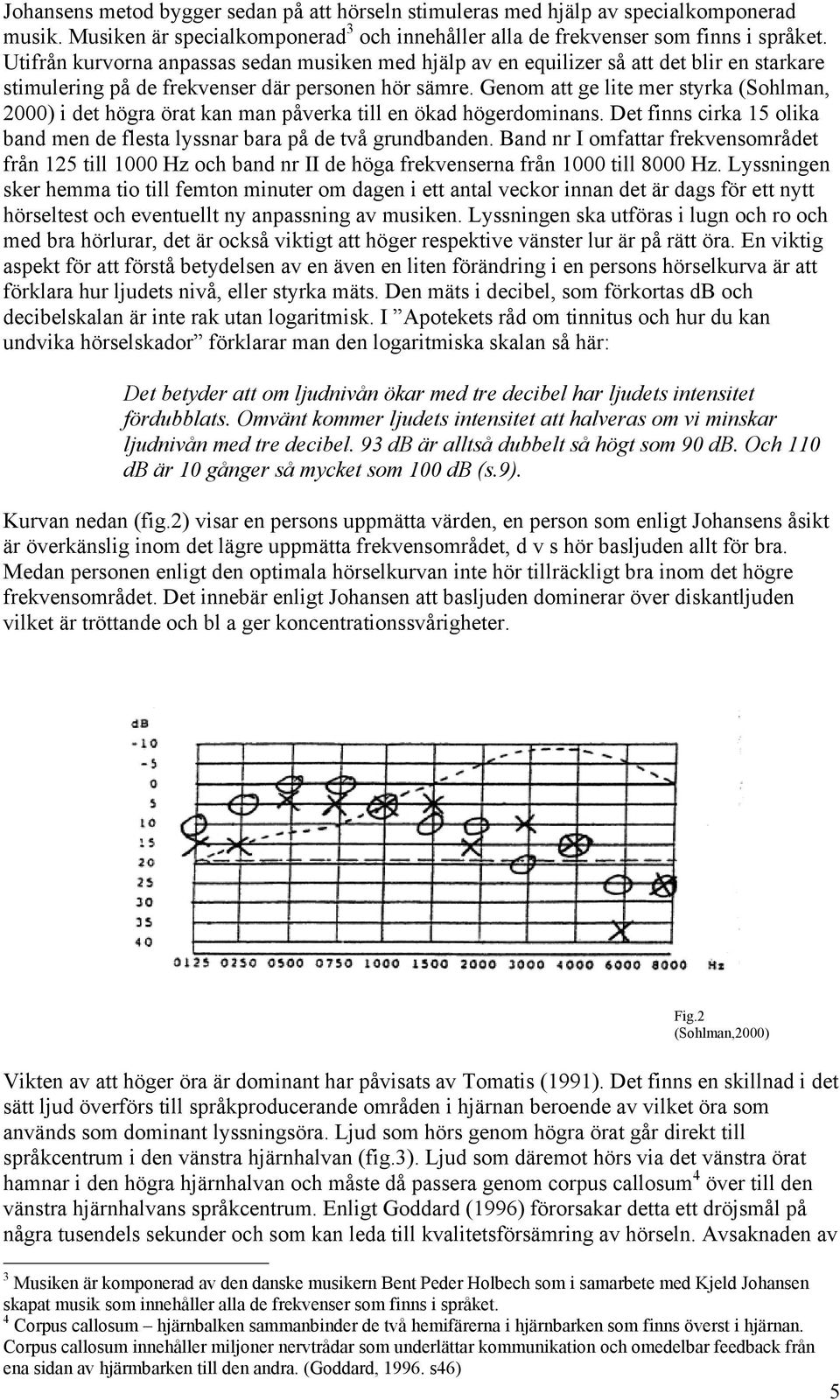 Genom att ge lite mer styrka (Sohlman, 2000) i det högra örat kan man påverka till en ökad högerdominans. Det finns cirka 15 olika band men de flesta lyssnar bara på de två grundbanden.