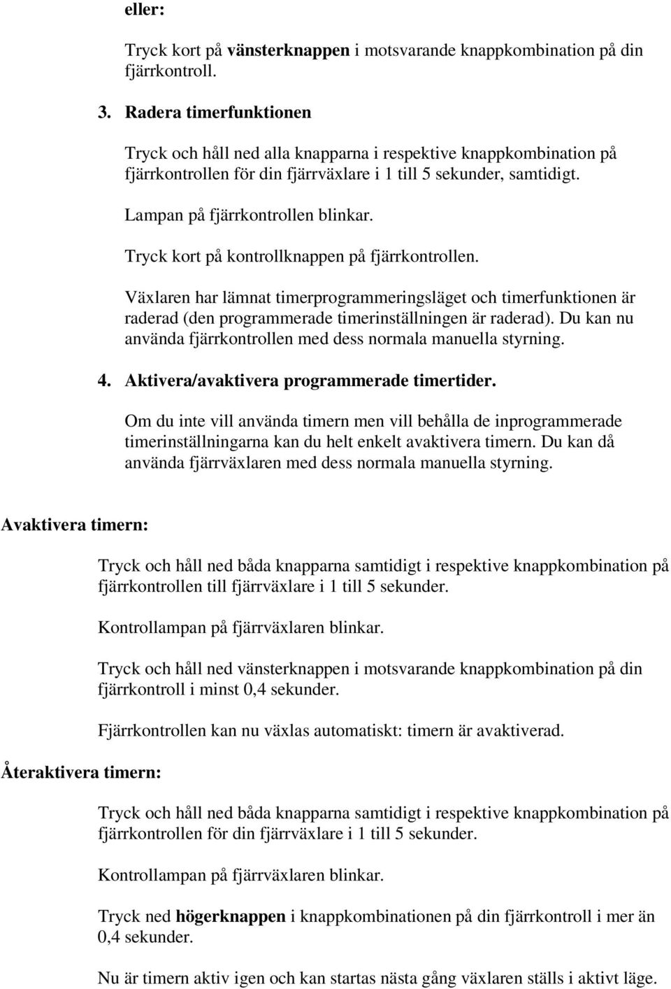 Tryck kort på kontrollknappen på fjärrkontrollen. Växlaren har lämnat timerprogrammeringsläget och timerfunktionen är raderad (den programmerade timerinställningen är raderad).