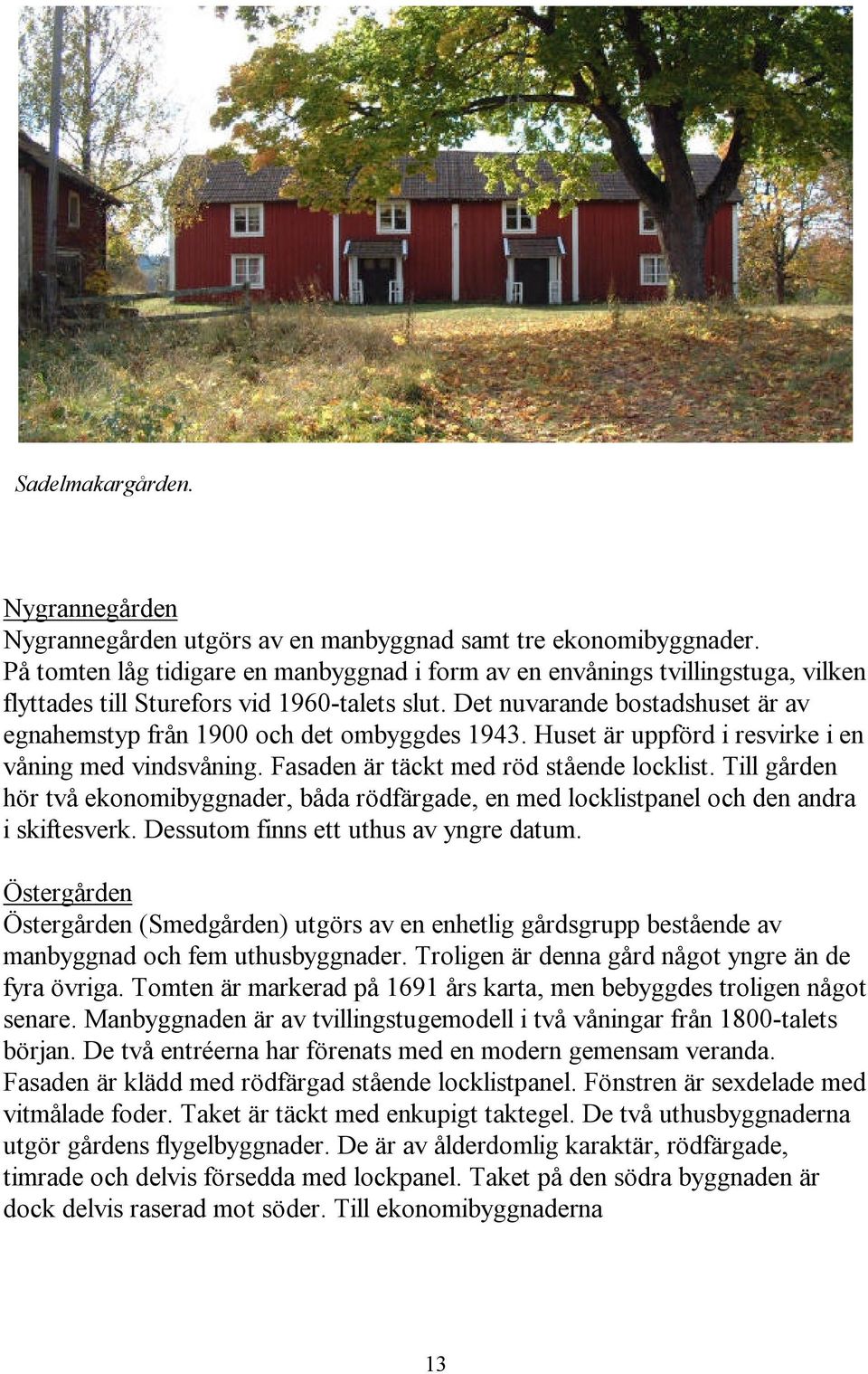 Det nuvarande bostadshuset är av egnahemstyp från 1900 och det ombyggdes 1943. Huset är uppförd i resvirke i en våning med vindsvåning. Fasaden är täckt med röd stående locklist.