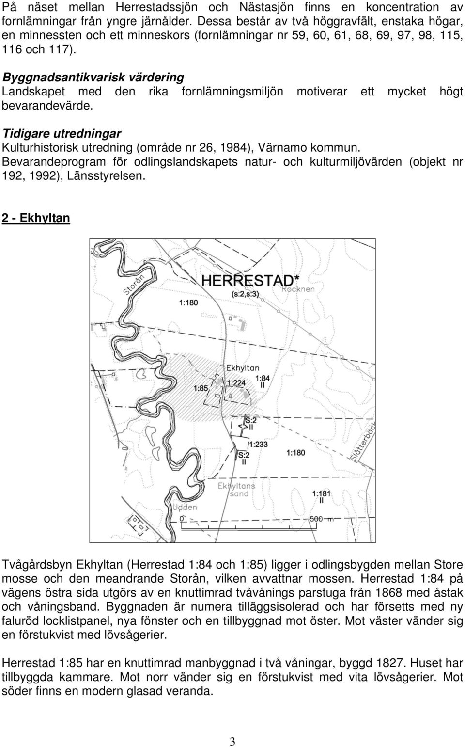Byggnadsantikvarisk värdering Landskapet med den rika fornlämningsmiljön motiverar ett mycket högt bevarandevärde. Tidigare utredningar Kulturhistorisk utredning (område nr 26, 1984), Värnamo kommun.