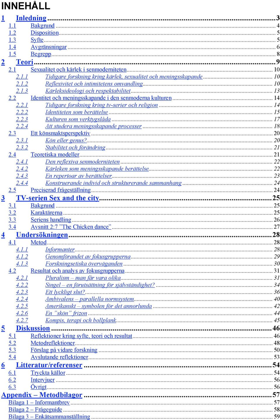 .. 14 2.2.2 Identiteten som berättelse... 15 2.2.3 Kulturen som verktygslåda... 17 2.2.4 Att studera meningsskapande processer... 18 2.3 Ett könsmaktsperspektiv... 20 2.3.1 Kön eller genus?... 20 2.3.2 Stabilitet och förändring.