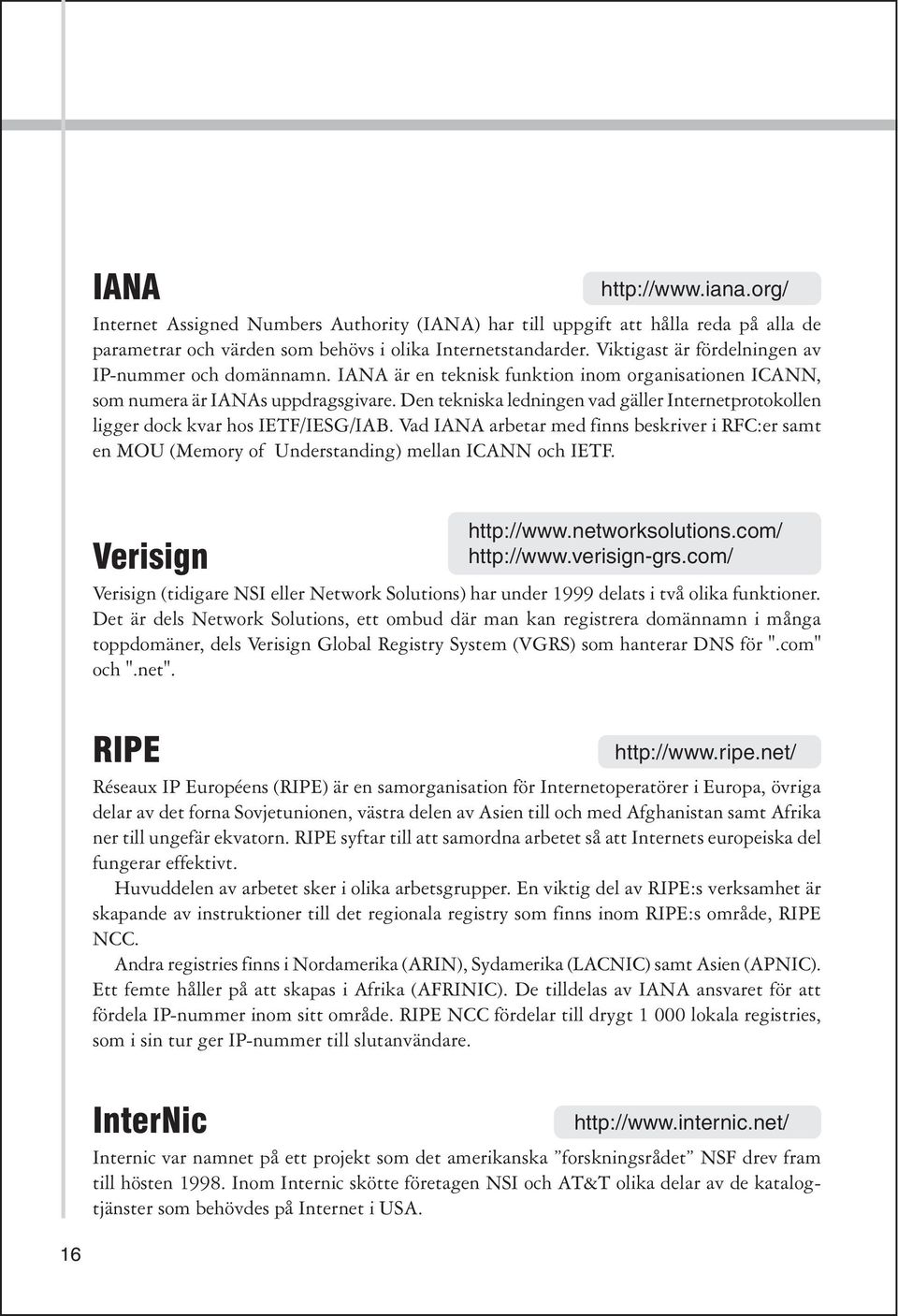 Den tekniska ledningen vad gäller Internetprotokollen ligger dock kvar hos IETF/IESG/IAB. Vad IANA arbetar med finns beskriver i RFC:er samt en MOU (Memory of Understanding) mellan ICANN och IETF.