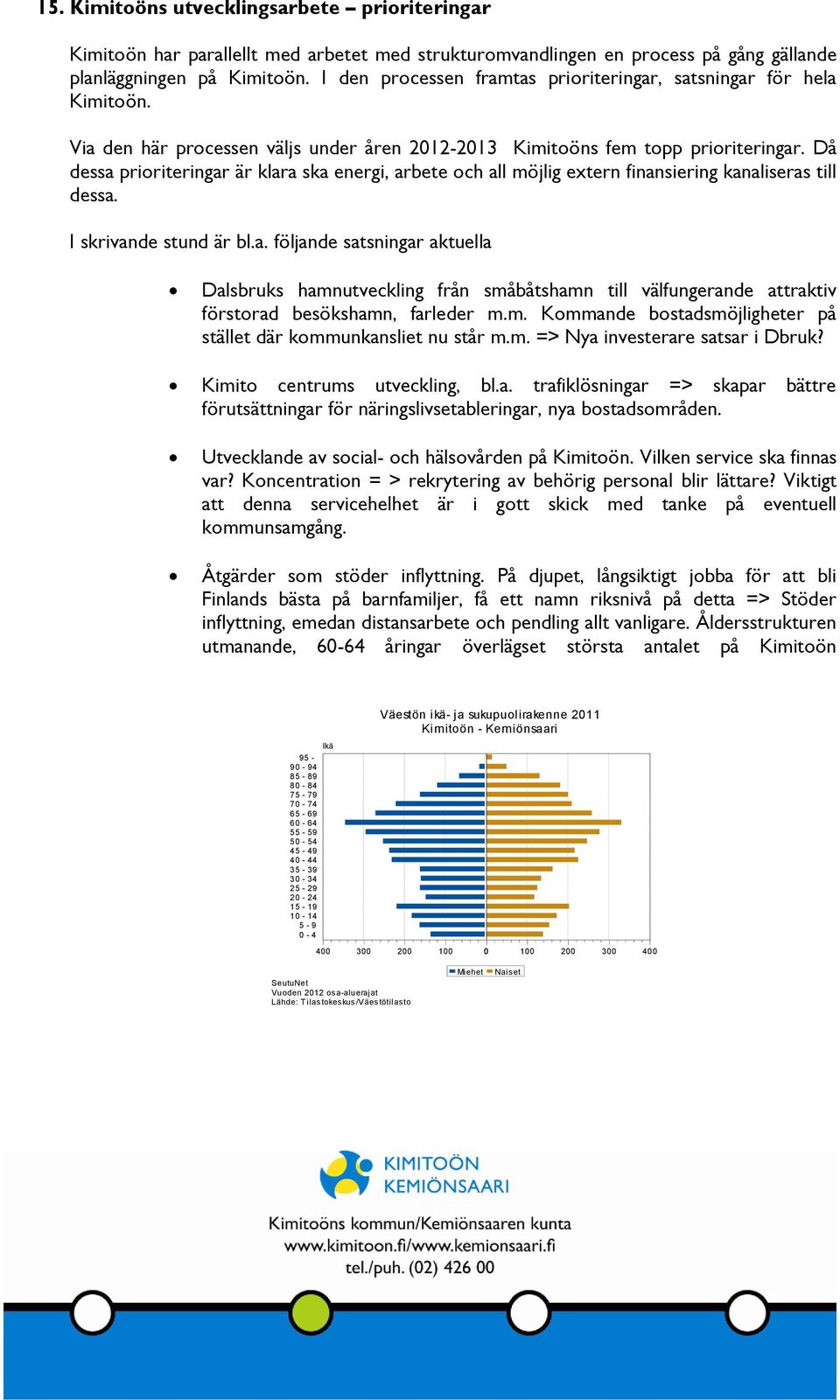 Då dessa prioriteringar är klara ska energi, arbete och all möjlig extern finansiering kanaliseras till dessa. I skrivande stund är bl.a. följande satsningar aktuella Dalsbruks hamnutveckling från småbåtshamn till välfungerande attraktiv förstorad besökshamn, farleder m.